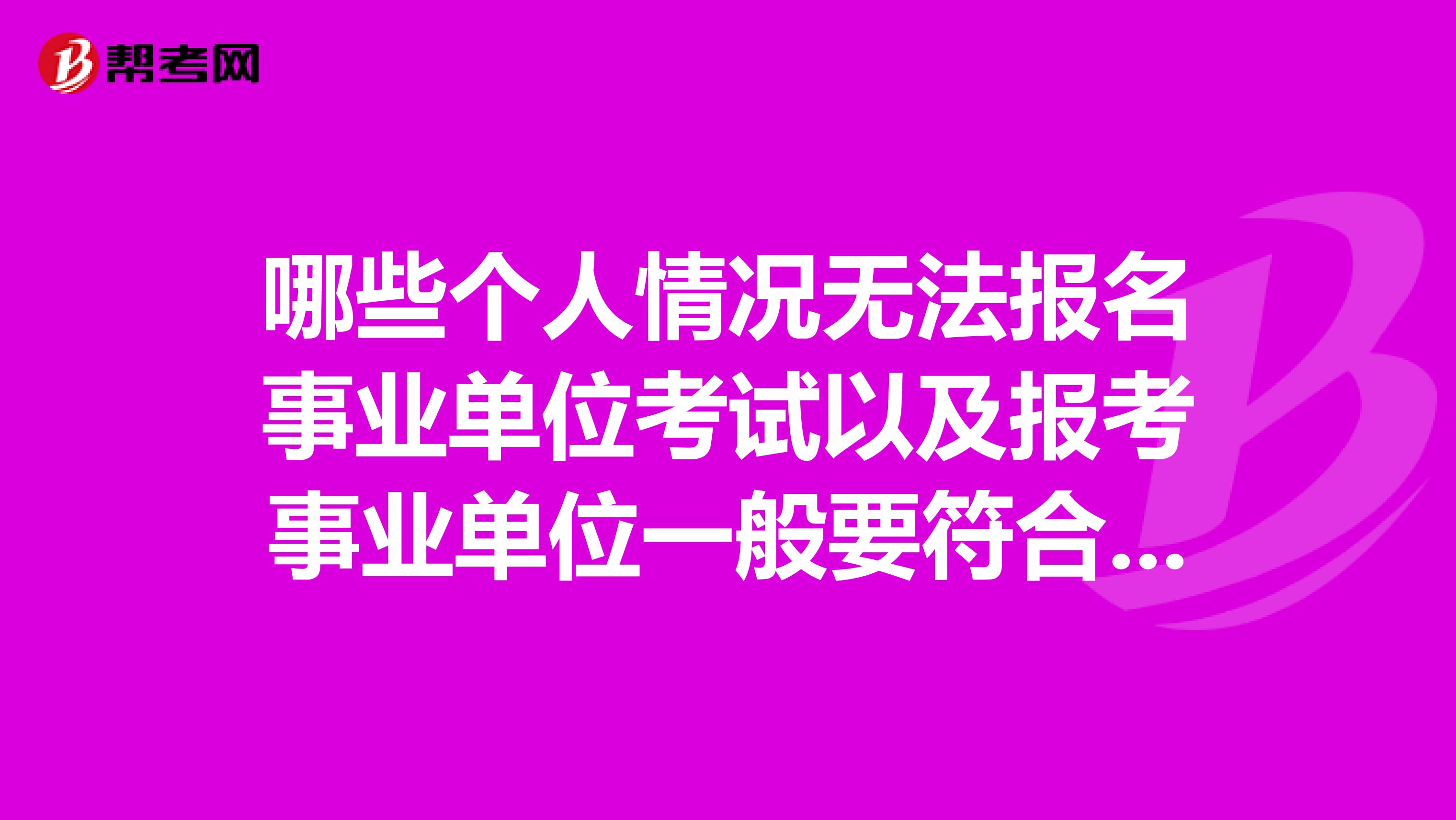 哪些个人情况无法报名事业单位考试以及报考事业单位一般要符合哪些条件？