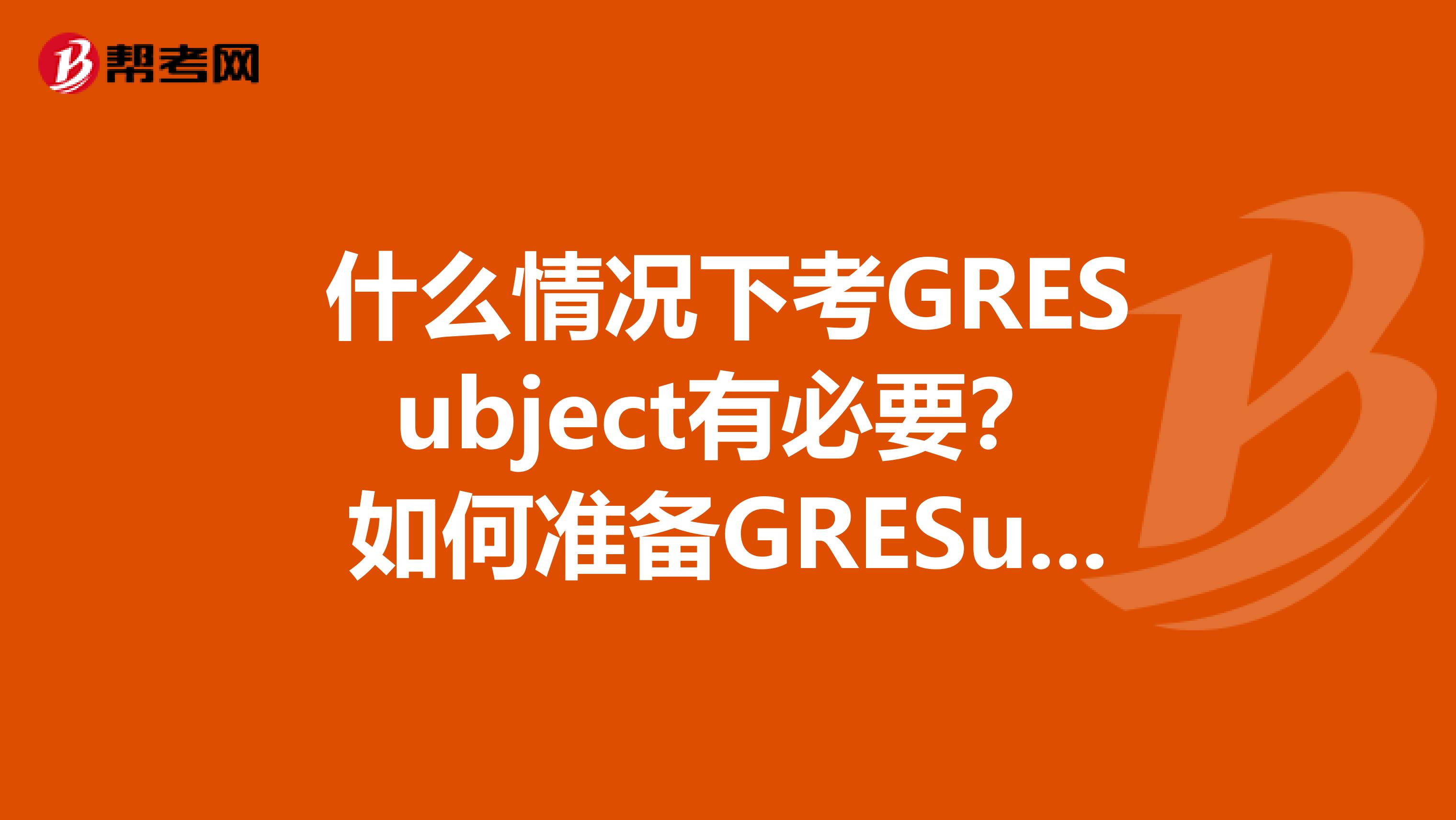 什么情况下考GRESubject有必要?如何准备GRESubject?