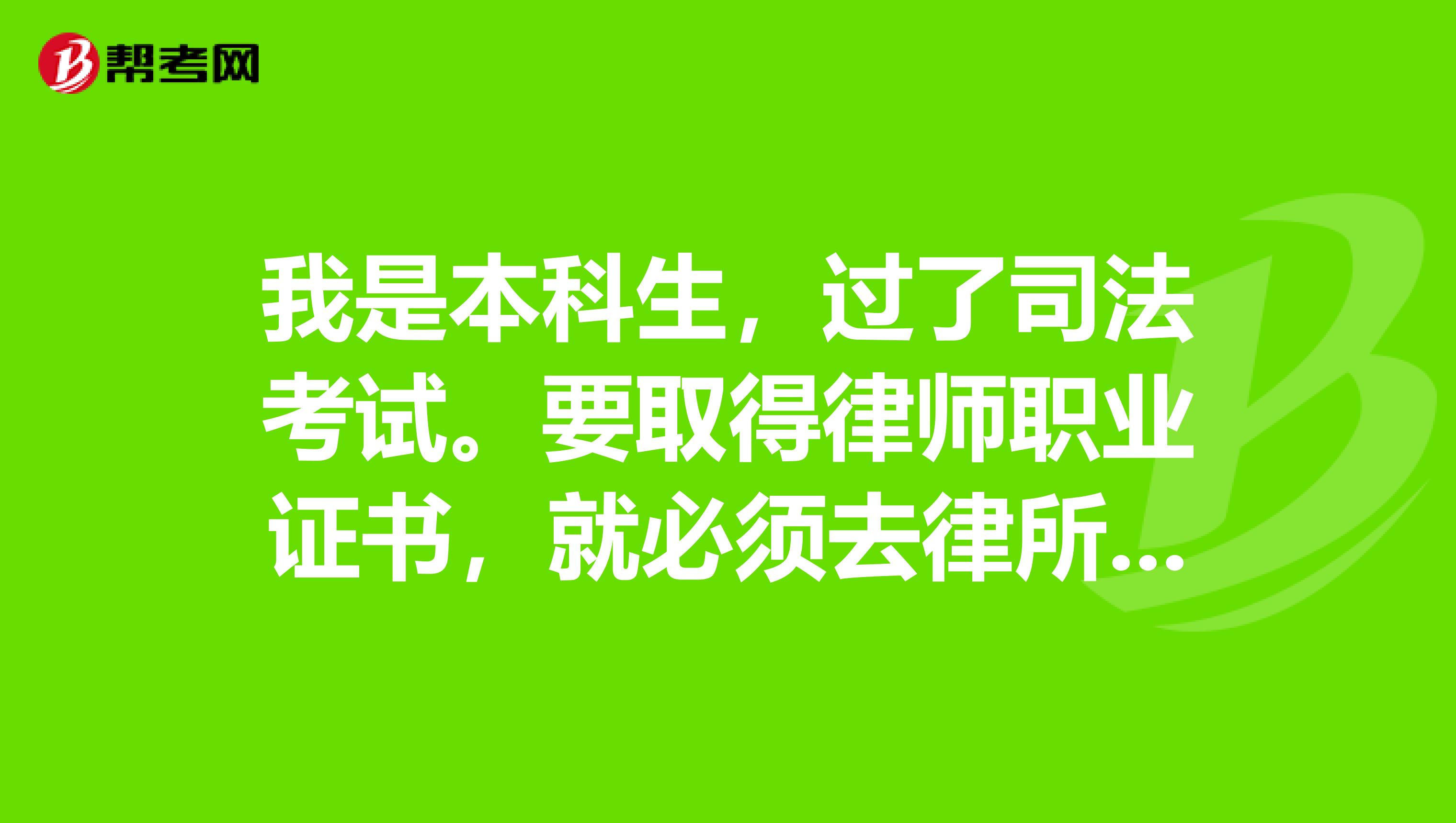 我是本科生,过了司法考试。要取得律师职业证书,就必须去律所实习一年。