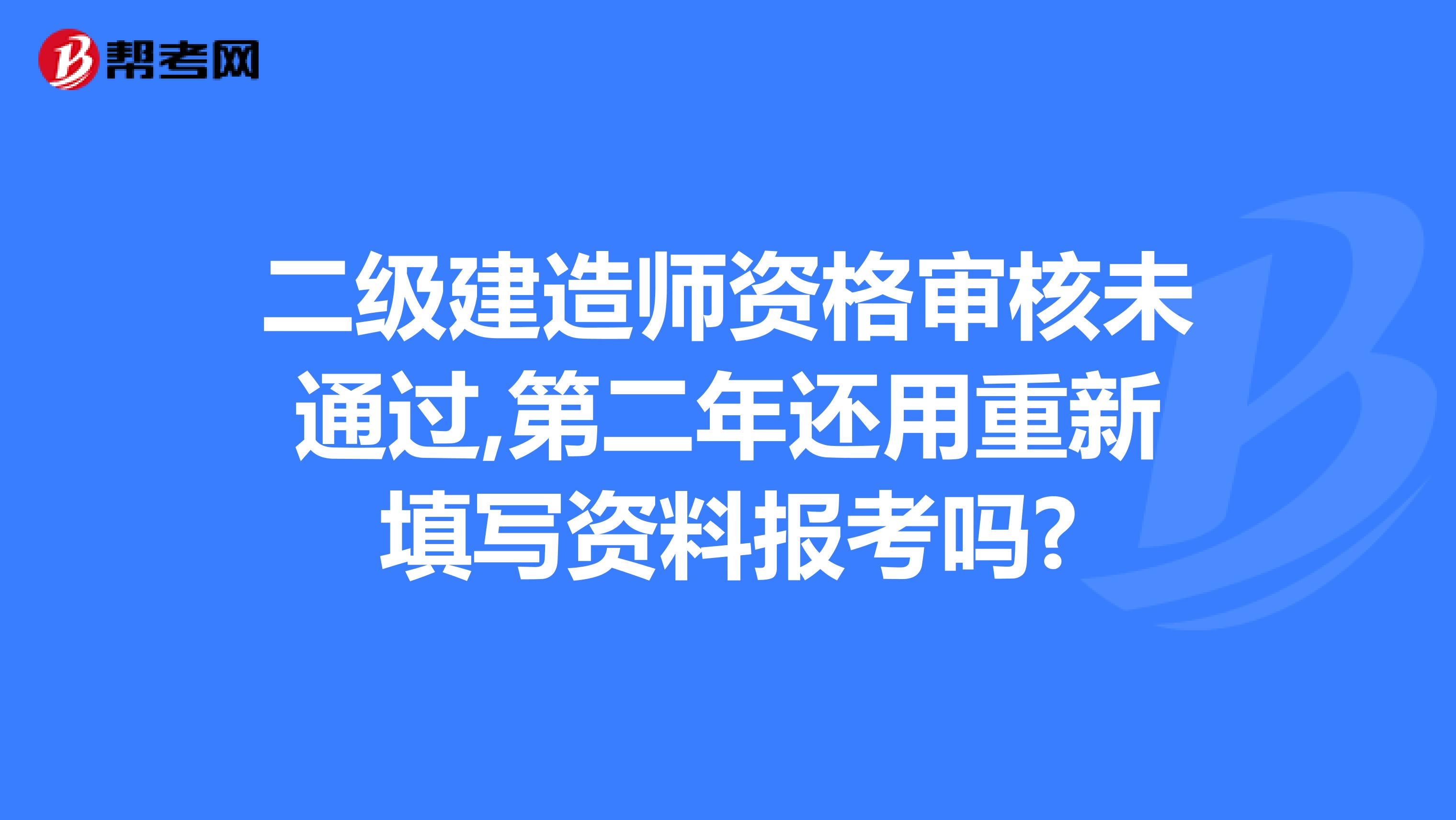 二级建造师资格审核未通过,第二年还用重新填写资料报考吗?