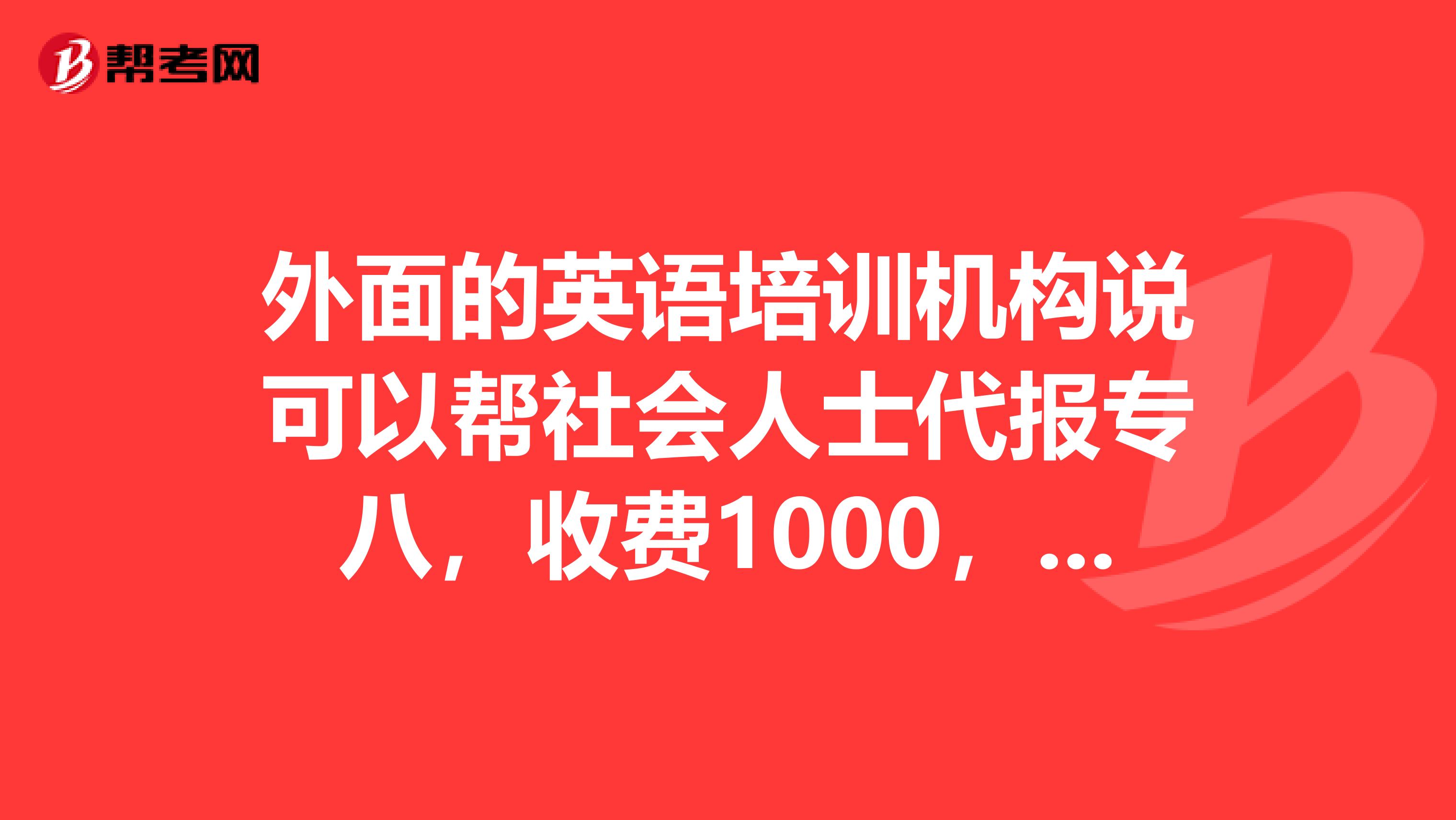 外面的英语培训机构说可以帮社会人士代报专八,收费1000,可信么?
