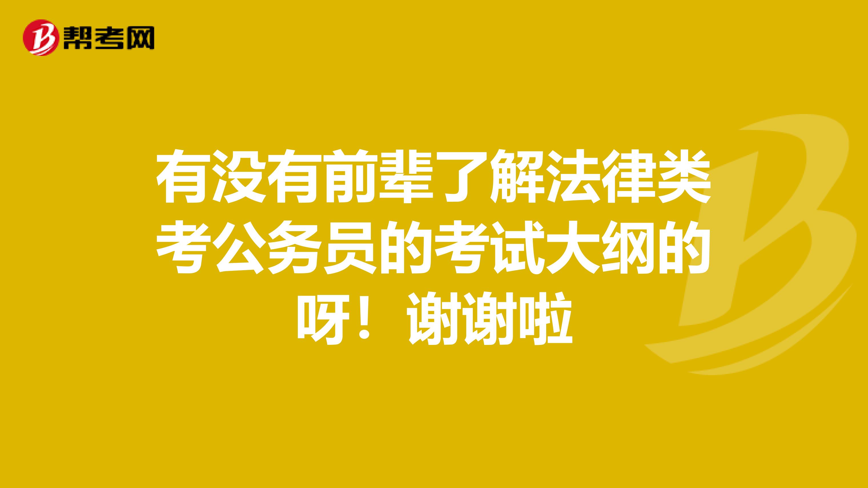 有没有前辈了解法律类考公务员的考试大纲的呀！谢谢啦