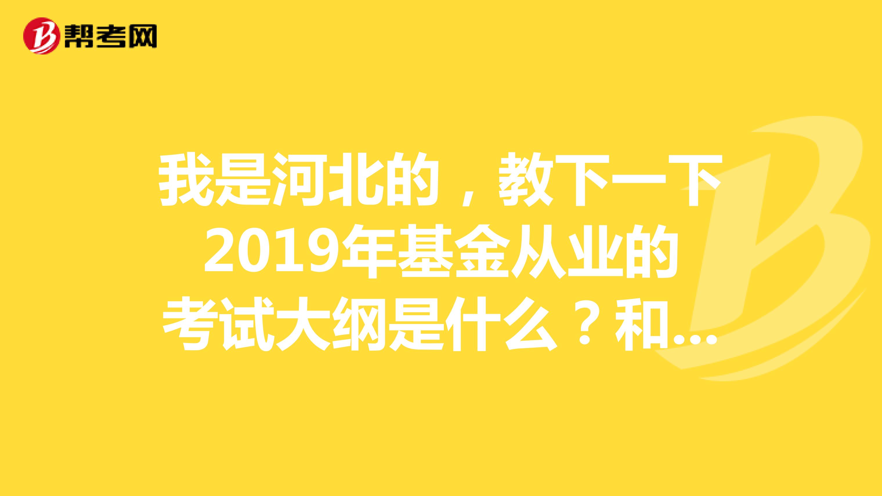 我是河北的，教下一下2019年基金从业的考试大纲是什么？和18年的一样吗？