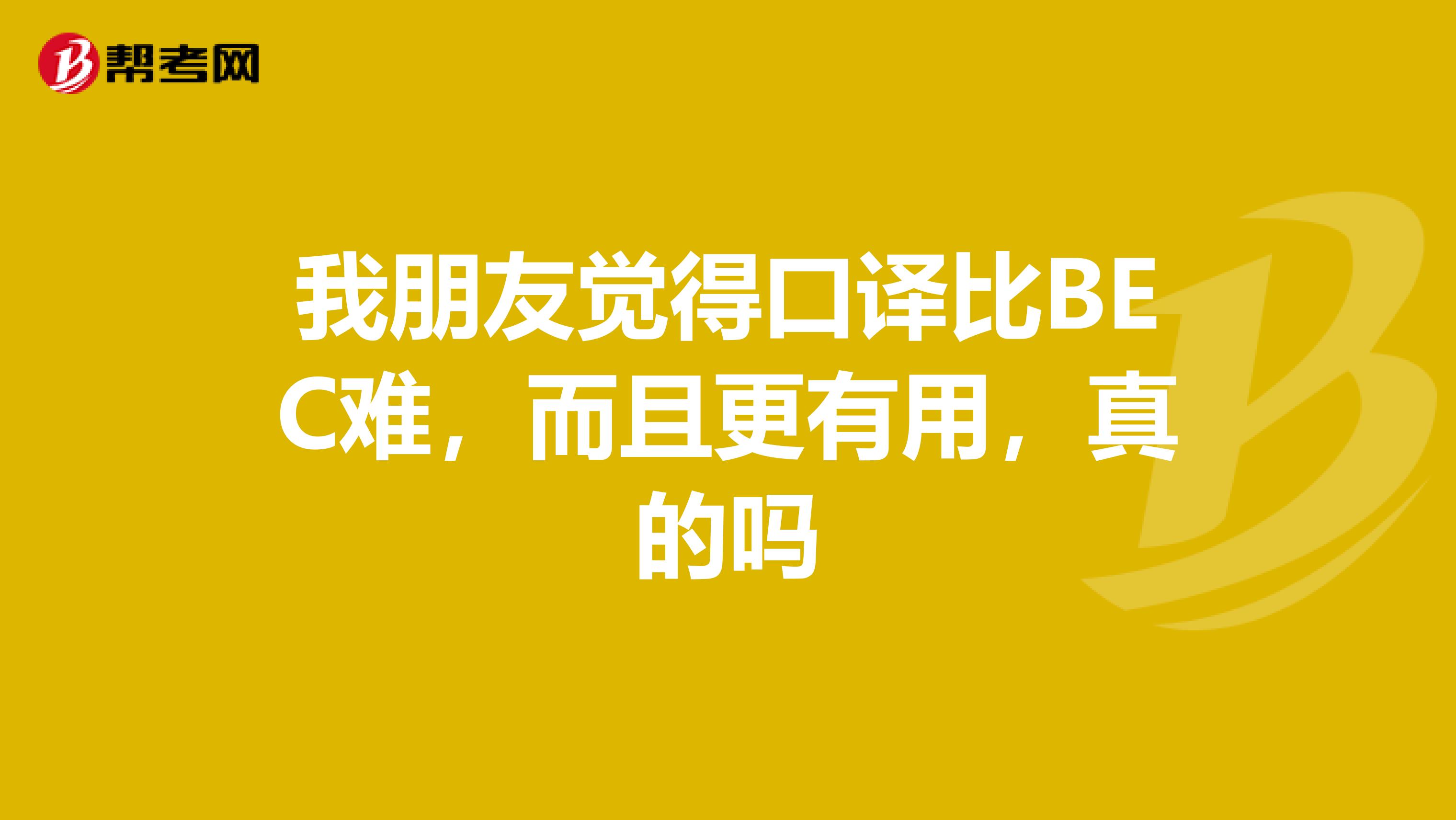 我朋友觉得口译比BEC难,而且更有用,真的吗