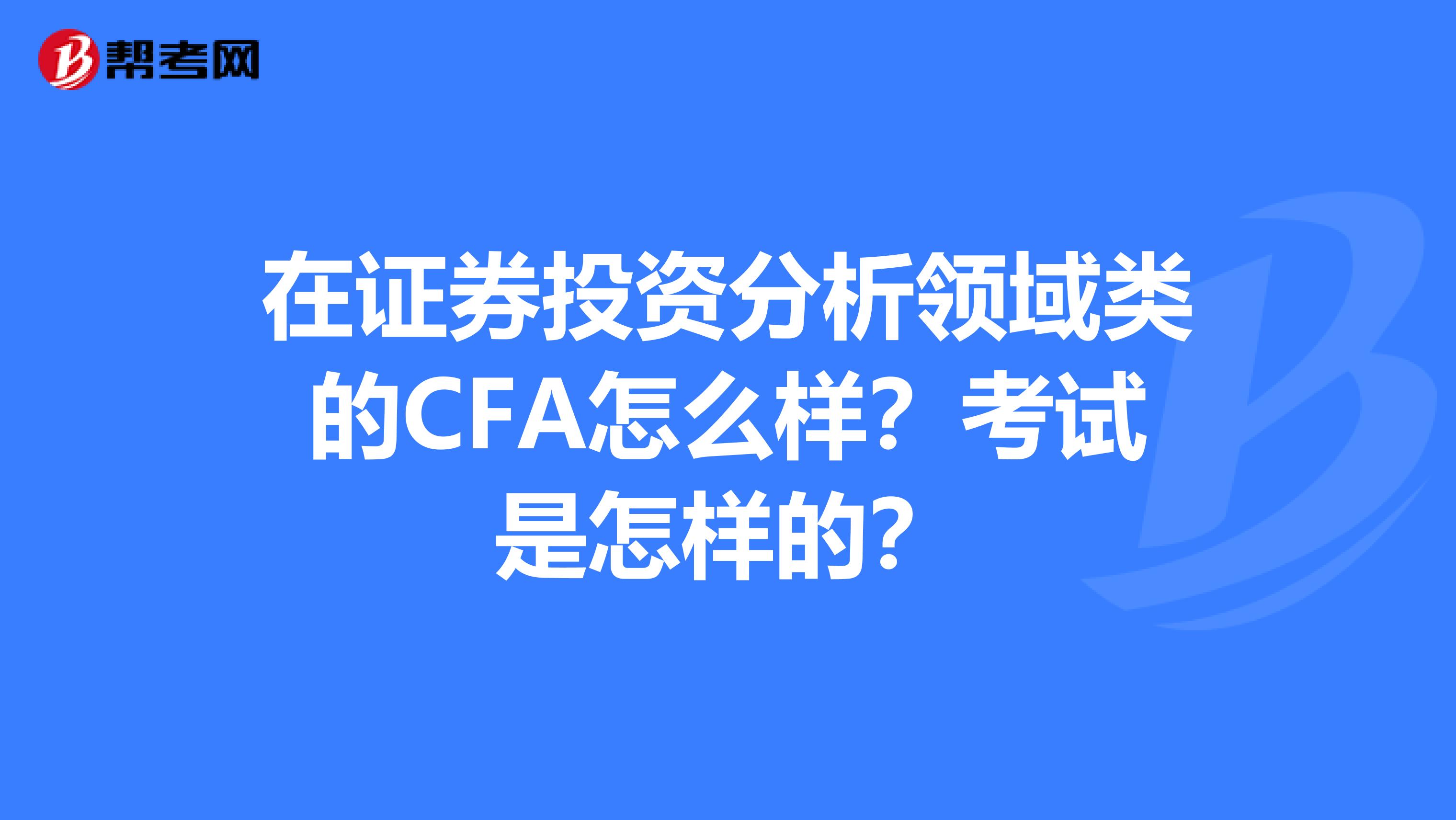 在证券投资分析领域类的CFA怎么样？考试是怎样的？