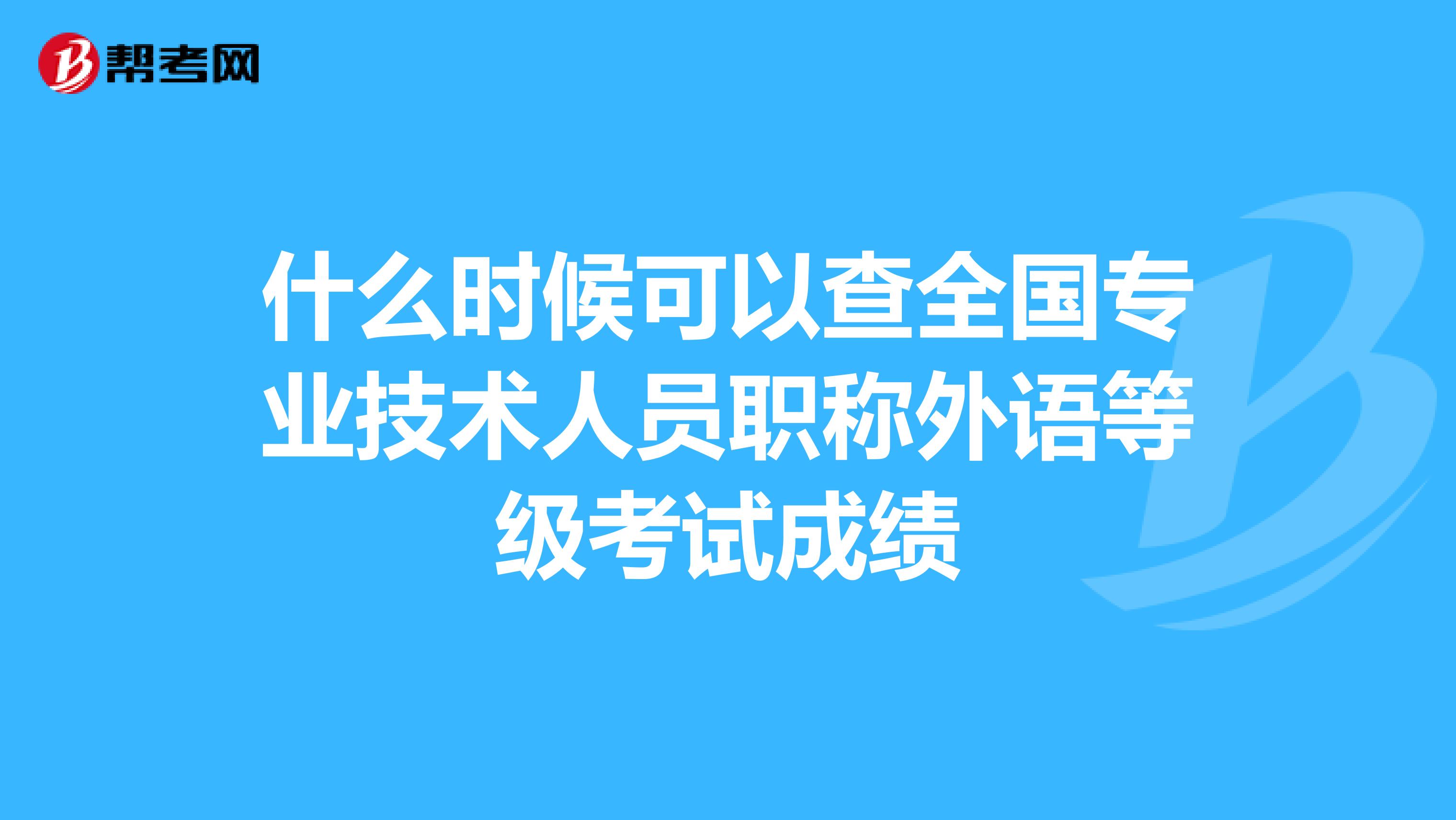什么时候可以查全国专业技术人员职称外语等级考试成绩