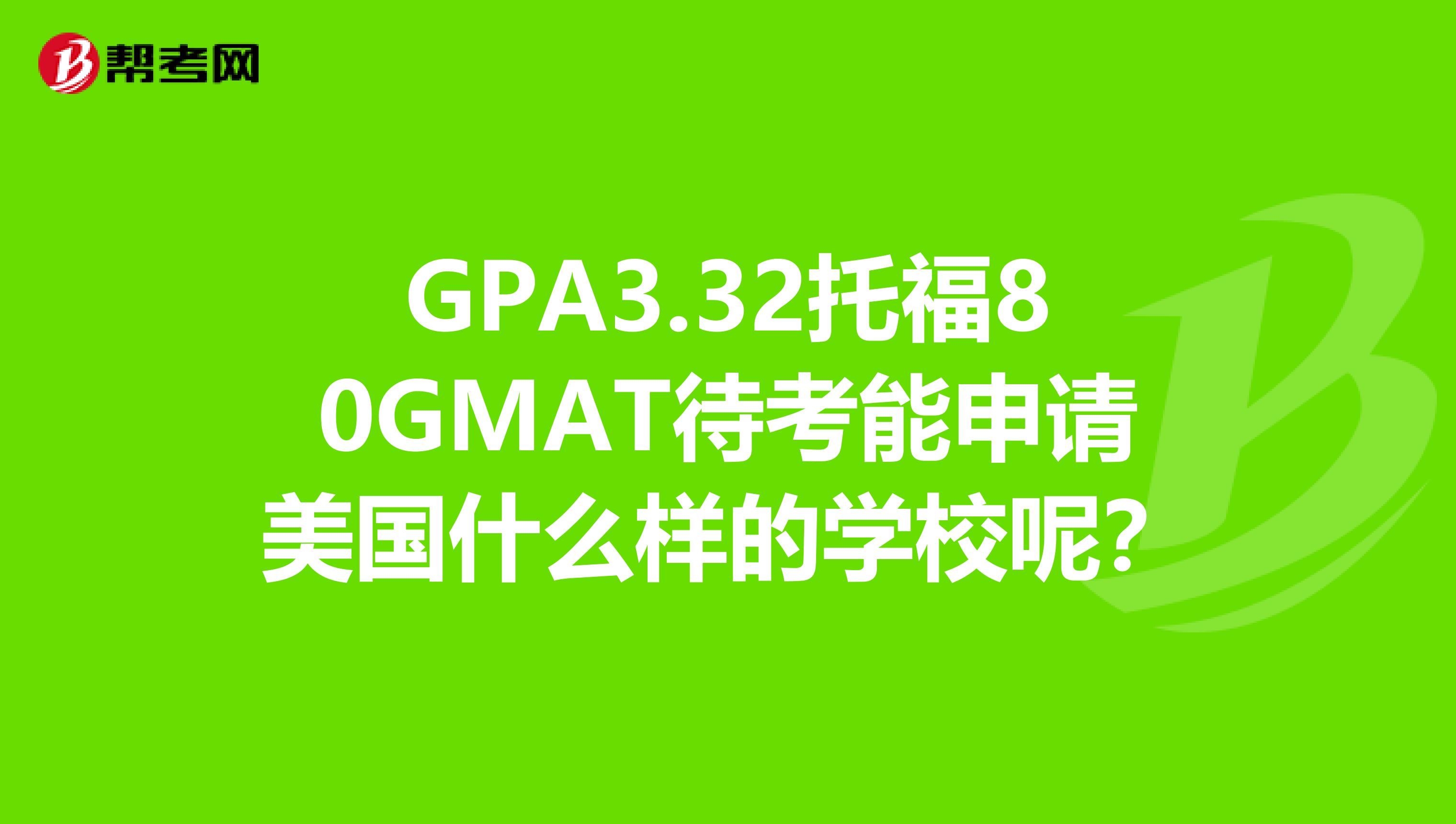 GPA3.32托福80GMAT待考能申请美国什么样的学校呢？