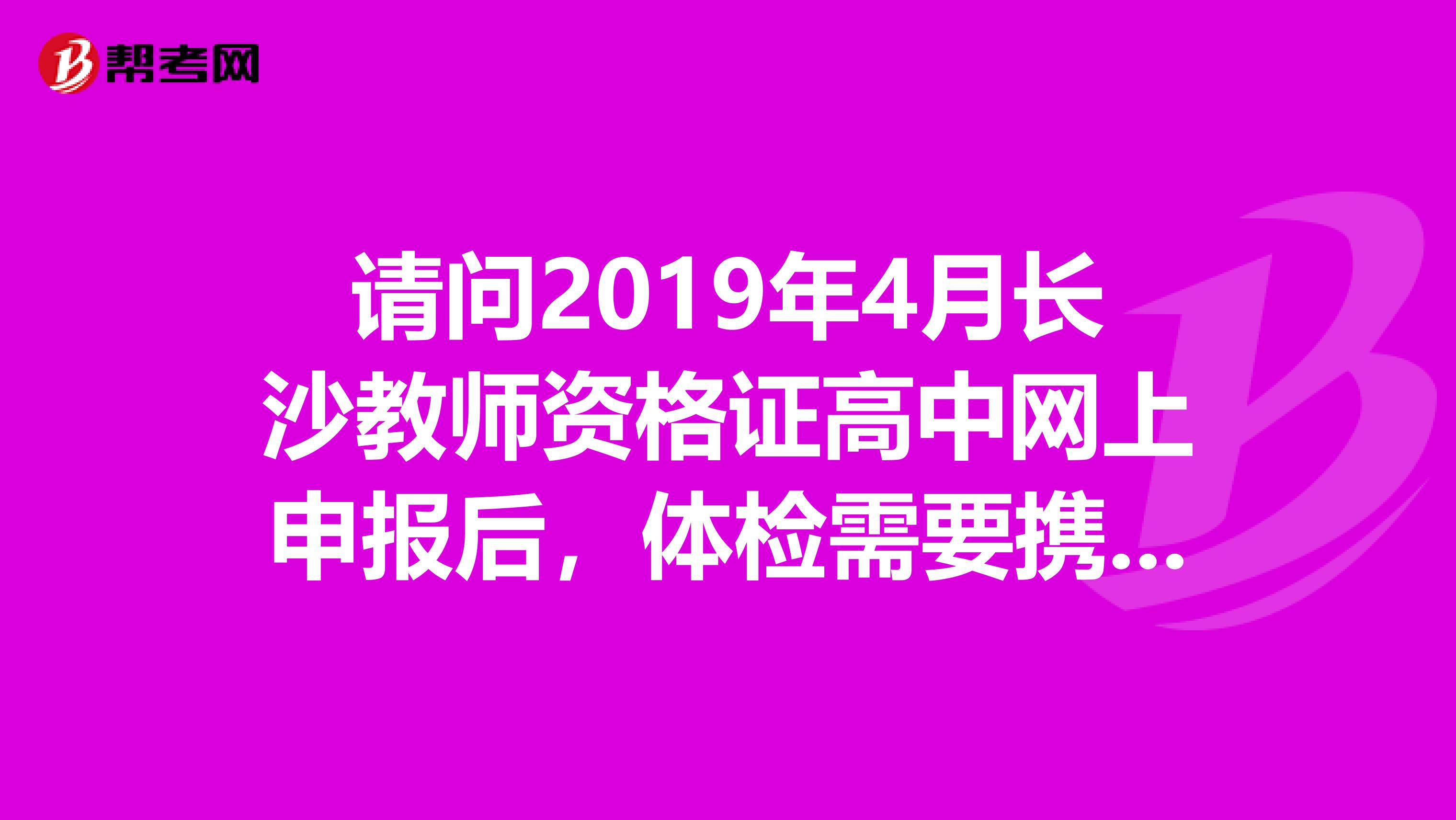 请问2019年4月长沙教师资格证高中网上申报后,体检需要携带哪些东西?以及需要注意事项?谢谢