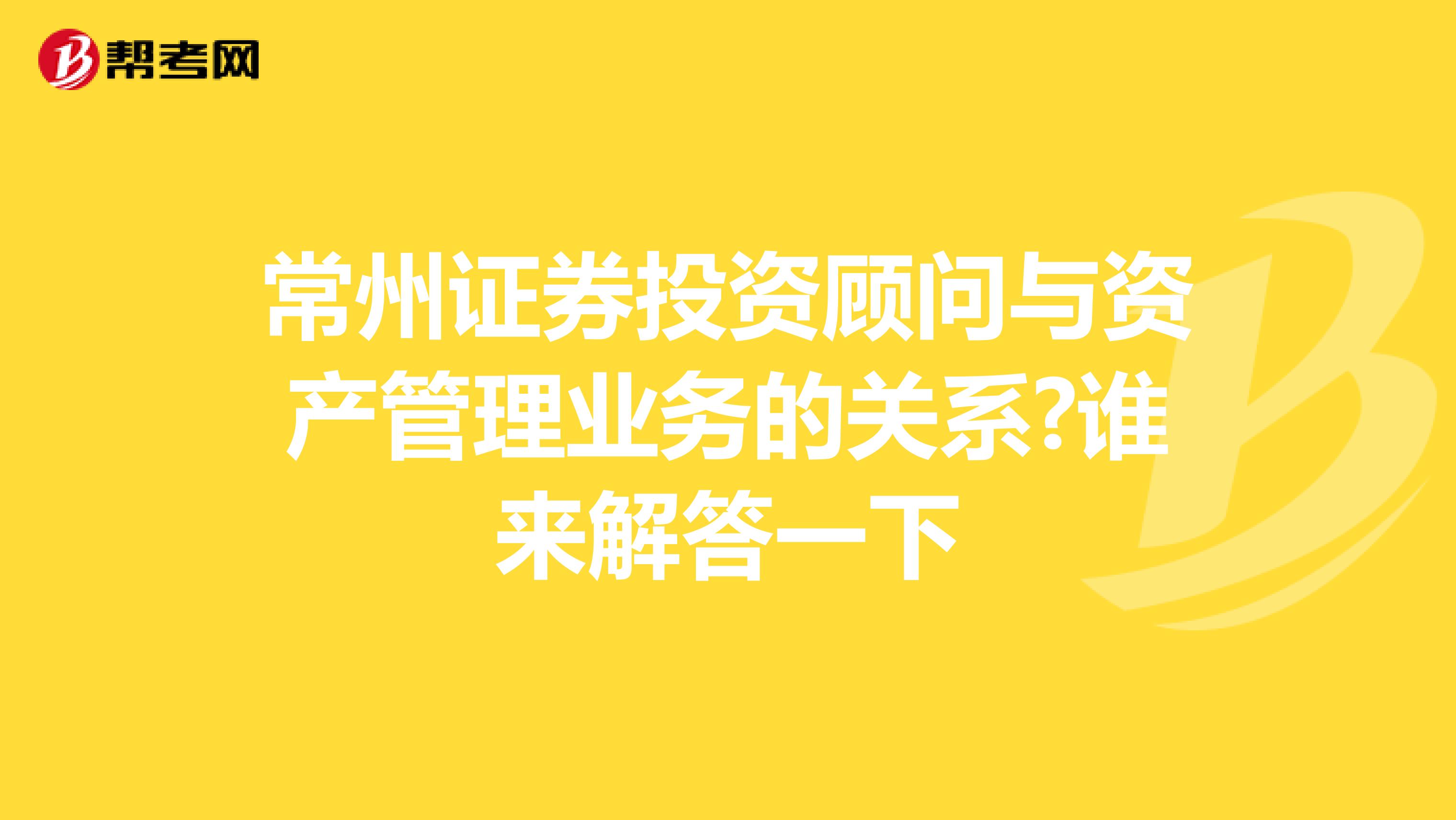 常州證券投資顧問與資產管理業務的關系?誰來解答一下