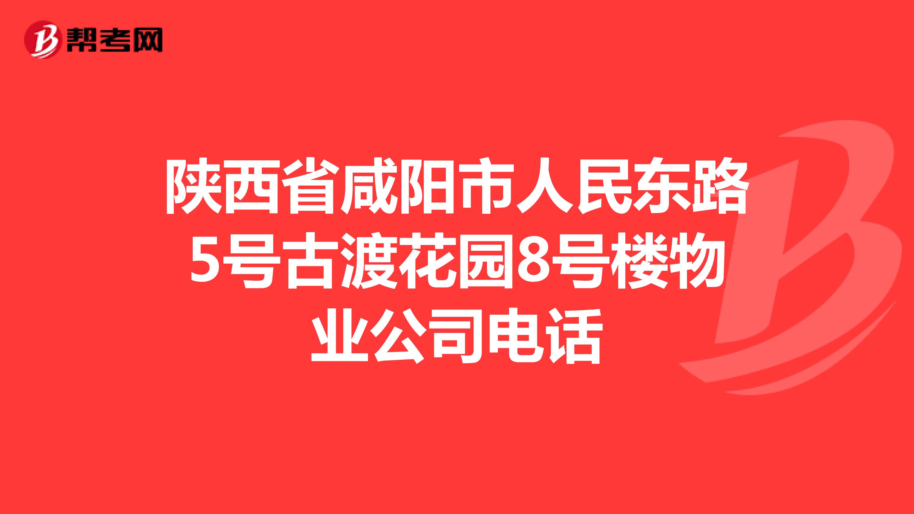 陕西省咸阳市人民东路5号古渡花园8号楼物业公司电话