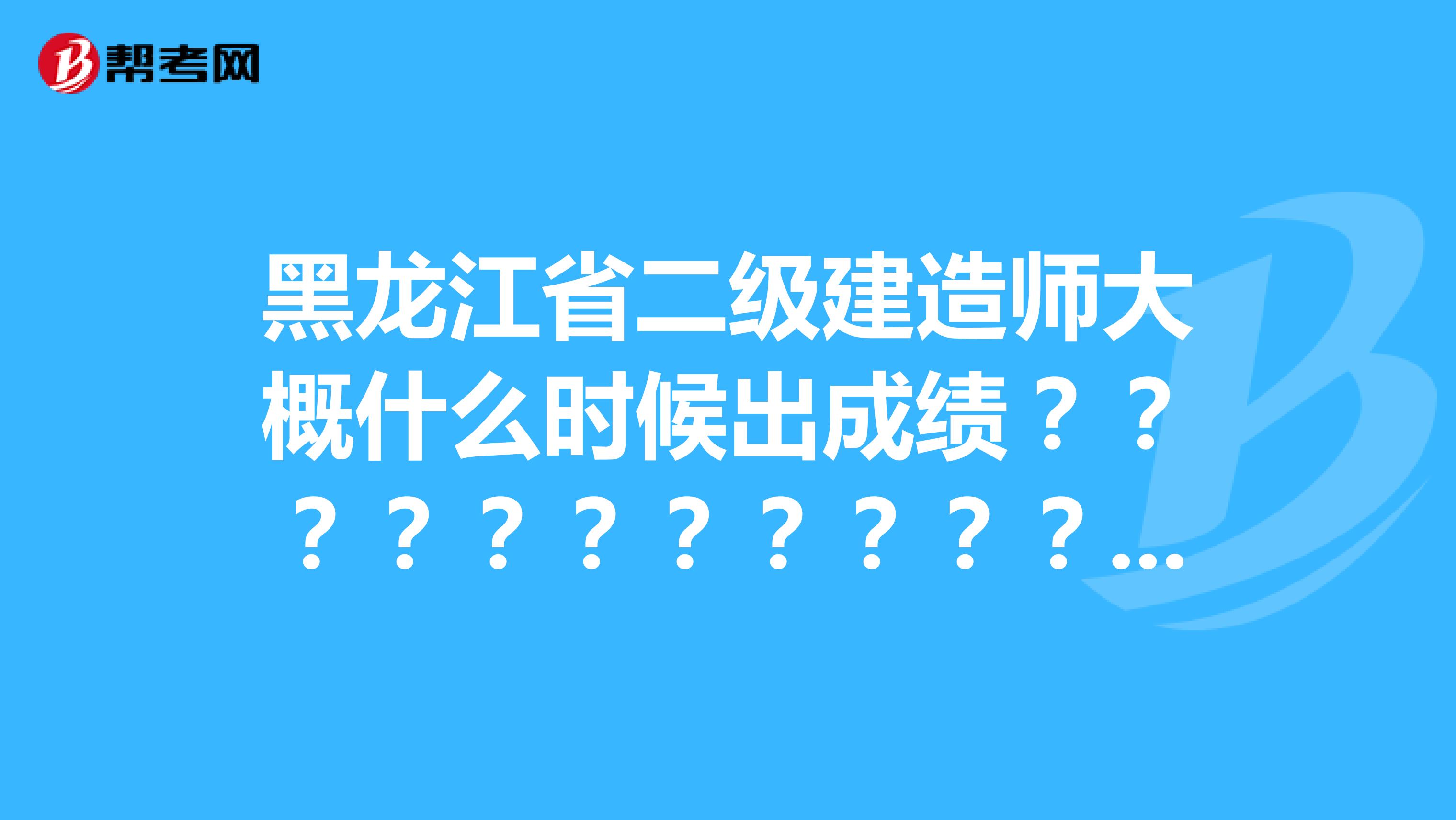 黑龙江省二级建造师大概什么时候出成绩？？？？？？？？？？？？？？？？？？？？？？？？？？？？？？？