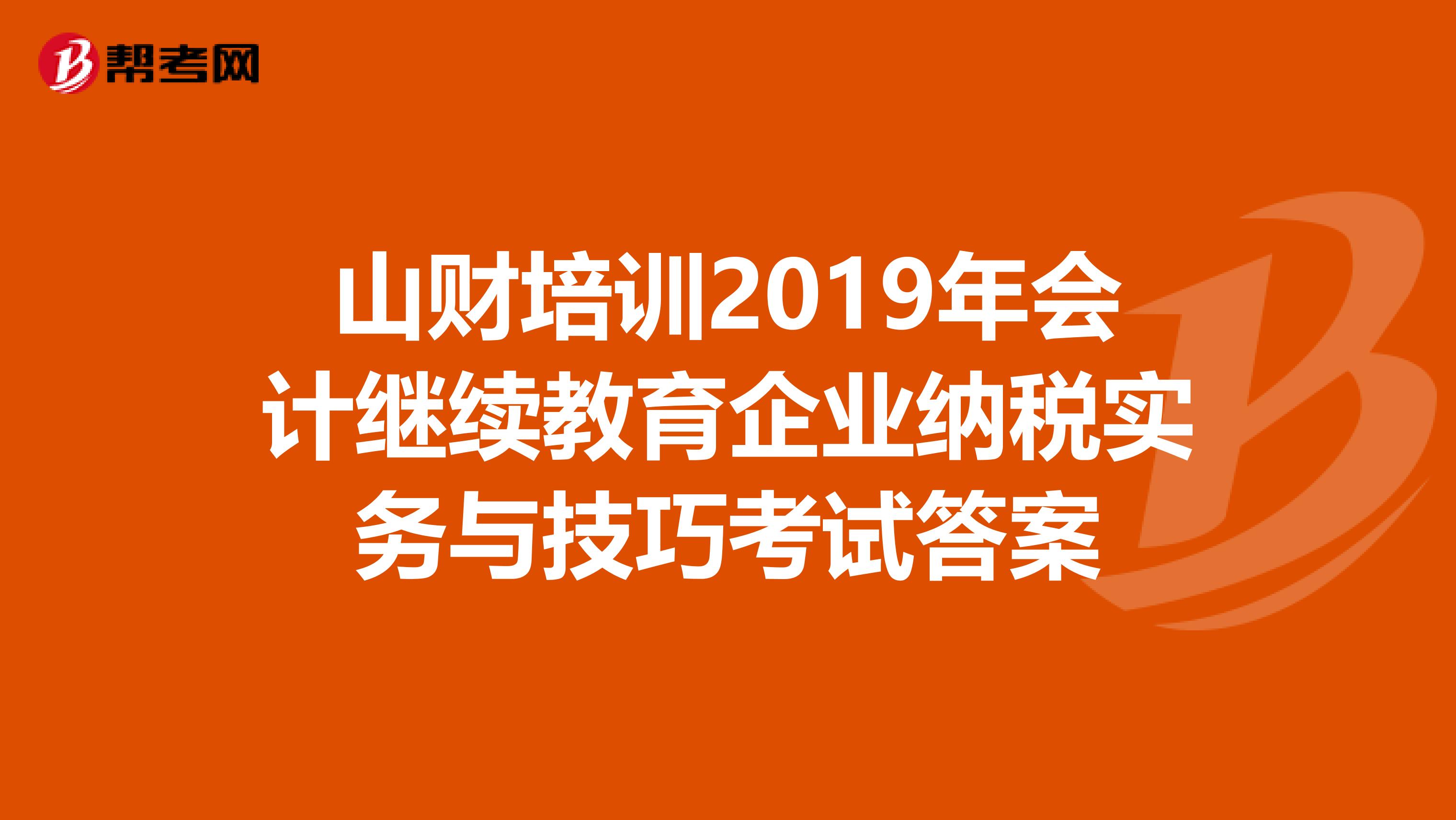 山财培训2019年会计继续教育企业纳税实务与技巧考试答案