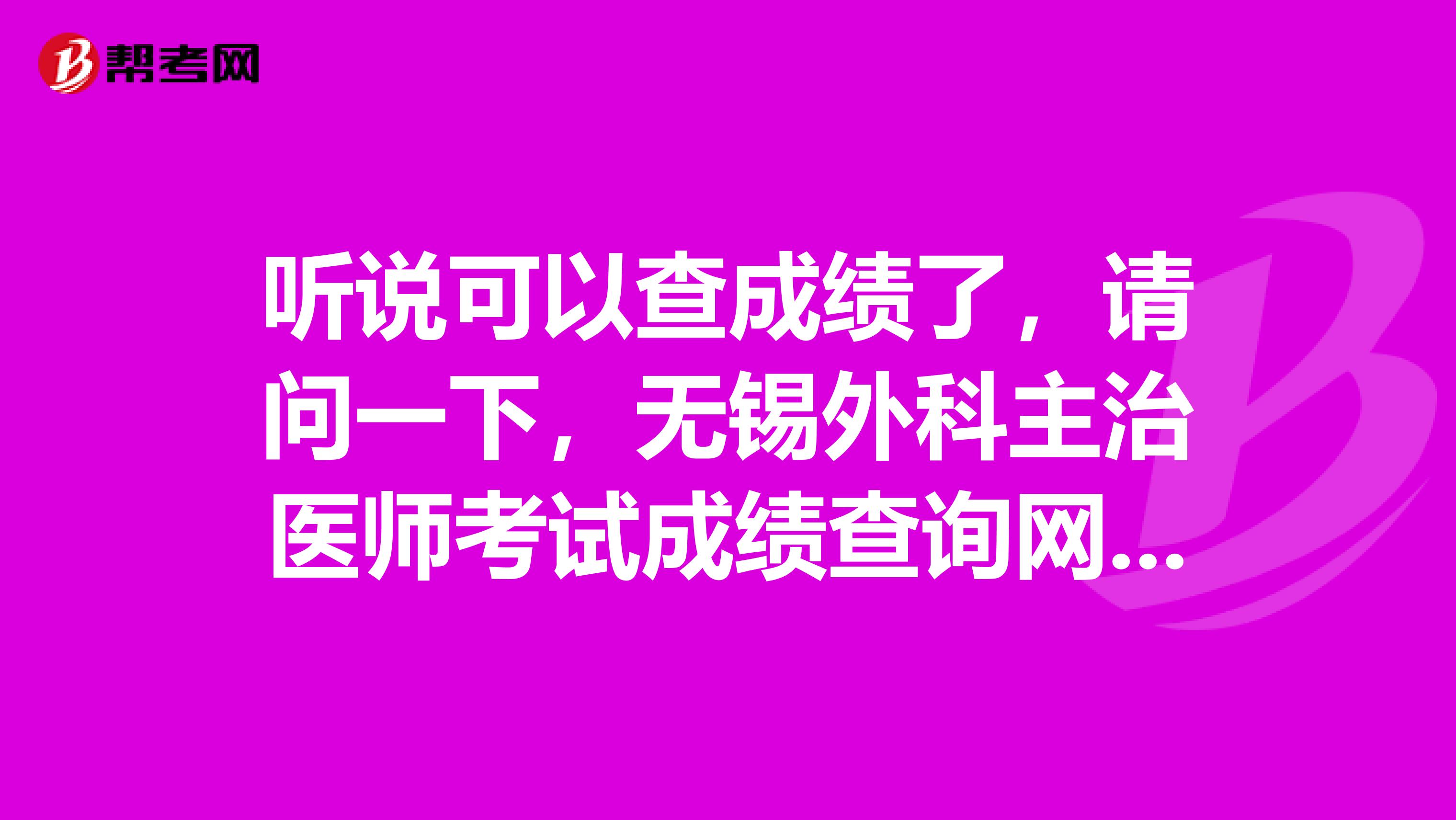 听说可以查成绩了，请问一下，无锡外科主治医师考试成绩查询网址是什么？有没有同为无锡的考生