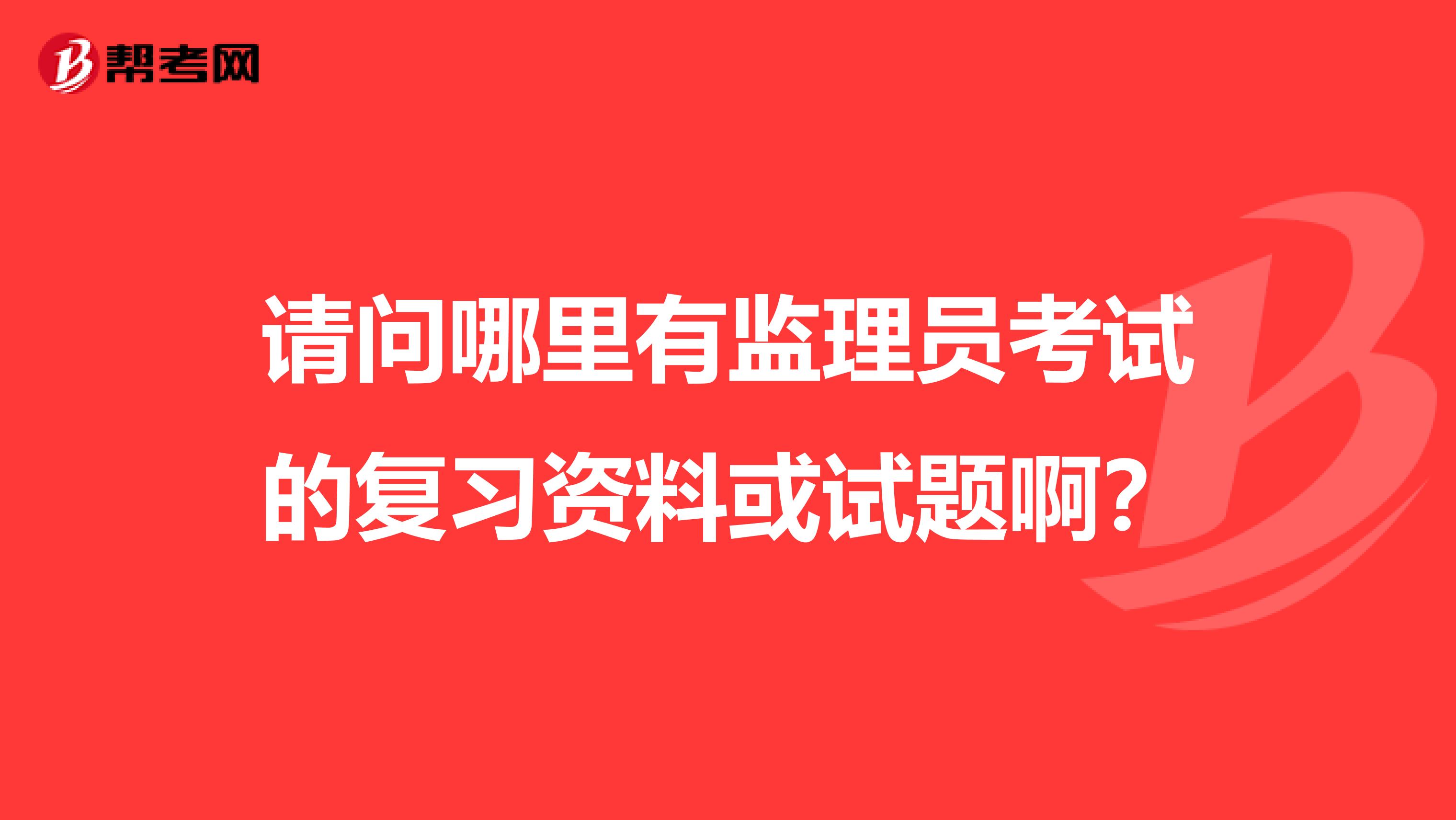 请问哪里有监理员考试的复习资料或试题啊?