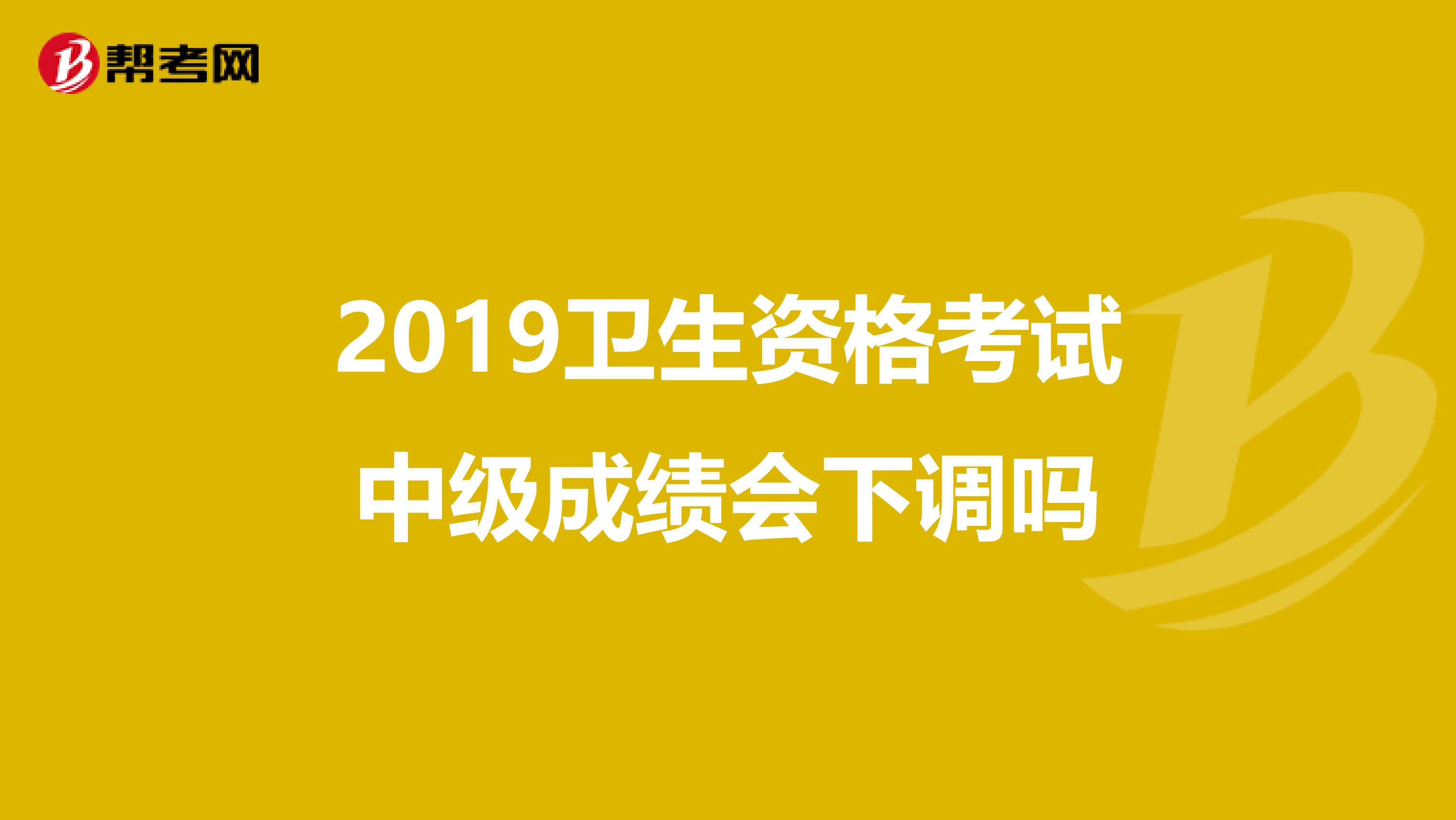 2019衛(wèi)生資格考試中級成績會下調(diào)嗎