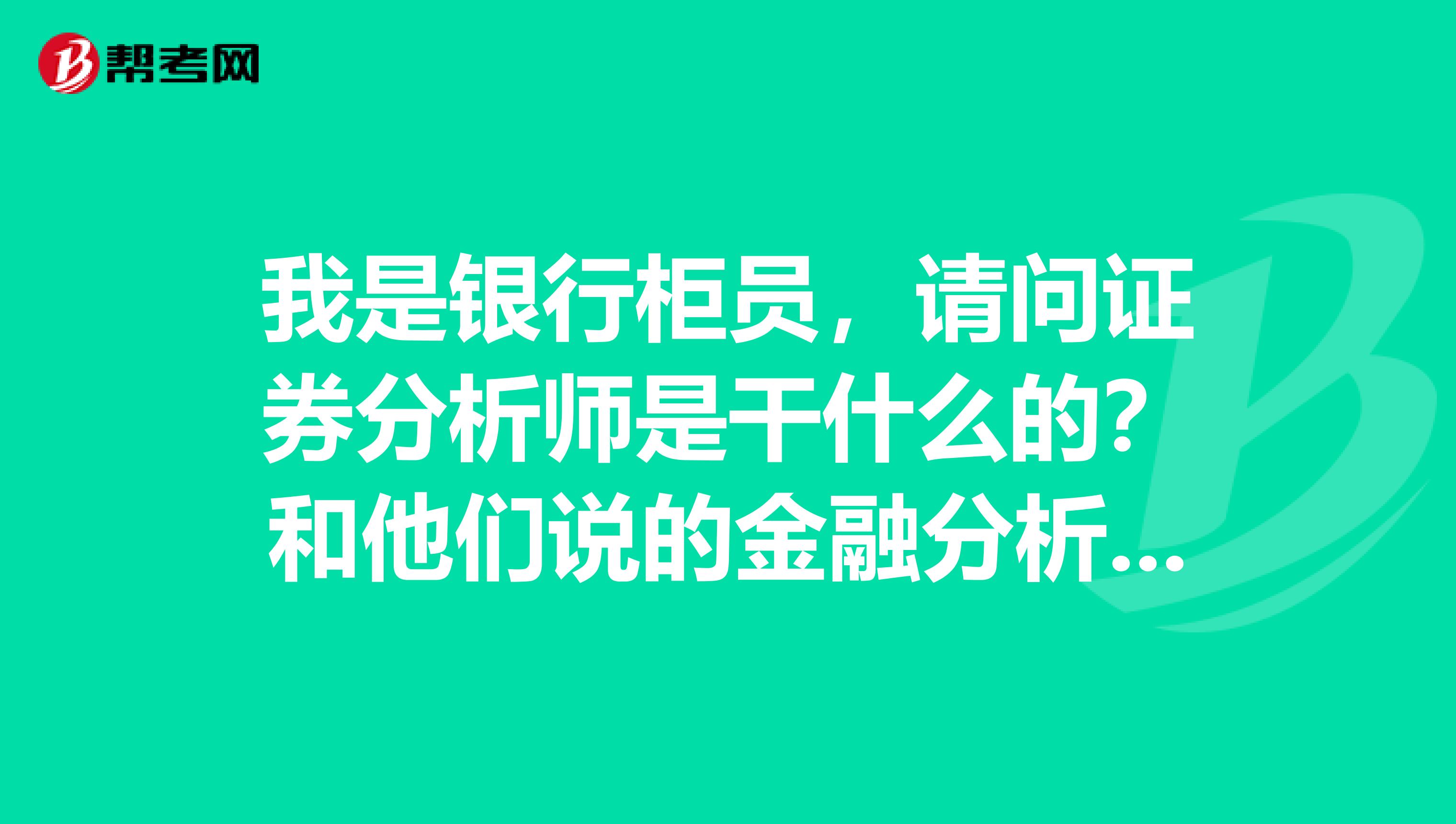 我是银行柜员,请问证券分析师是干什么的?和他们说的金融分析师有什么不一样?哪个含金量更高啊?