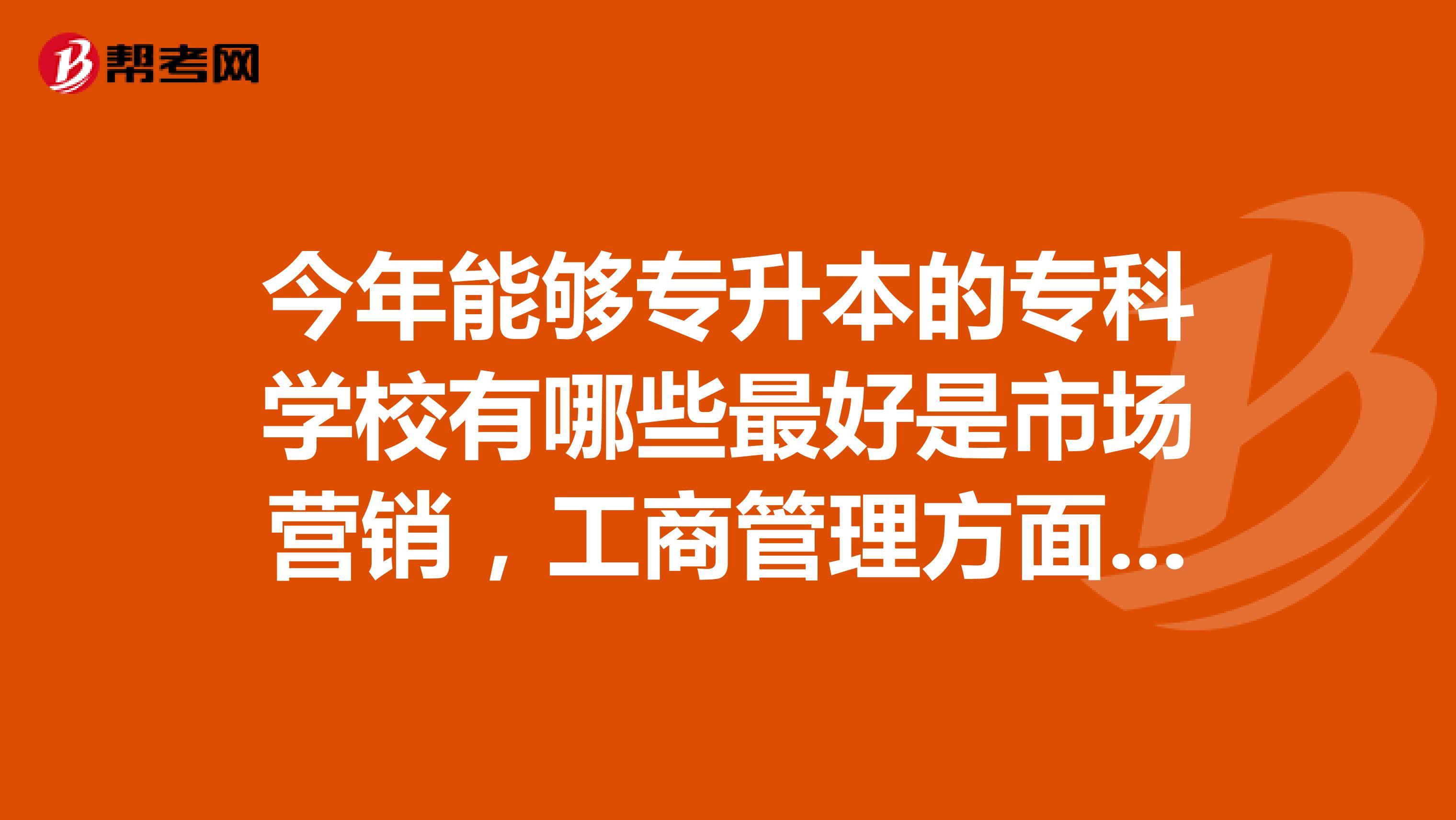 今年能够专升本的专科学校有哪些最好是市场营销，工商管理方面的一定要武汉的