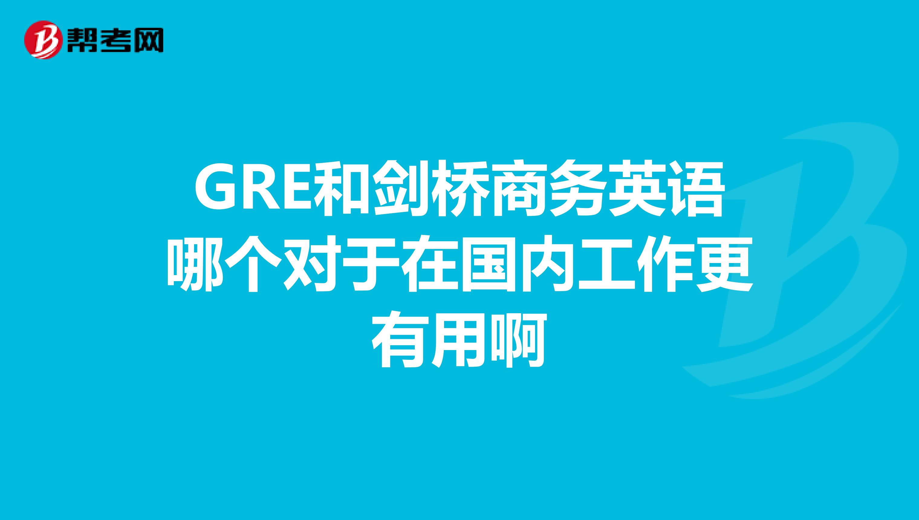 GRE和剑桥商务英语哪个对于在国内工作更有用啊