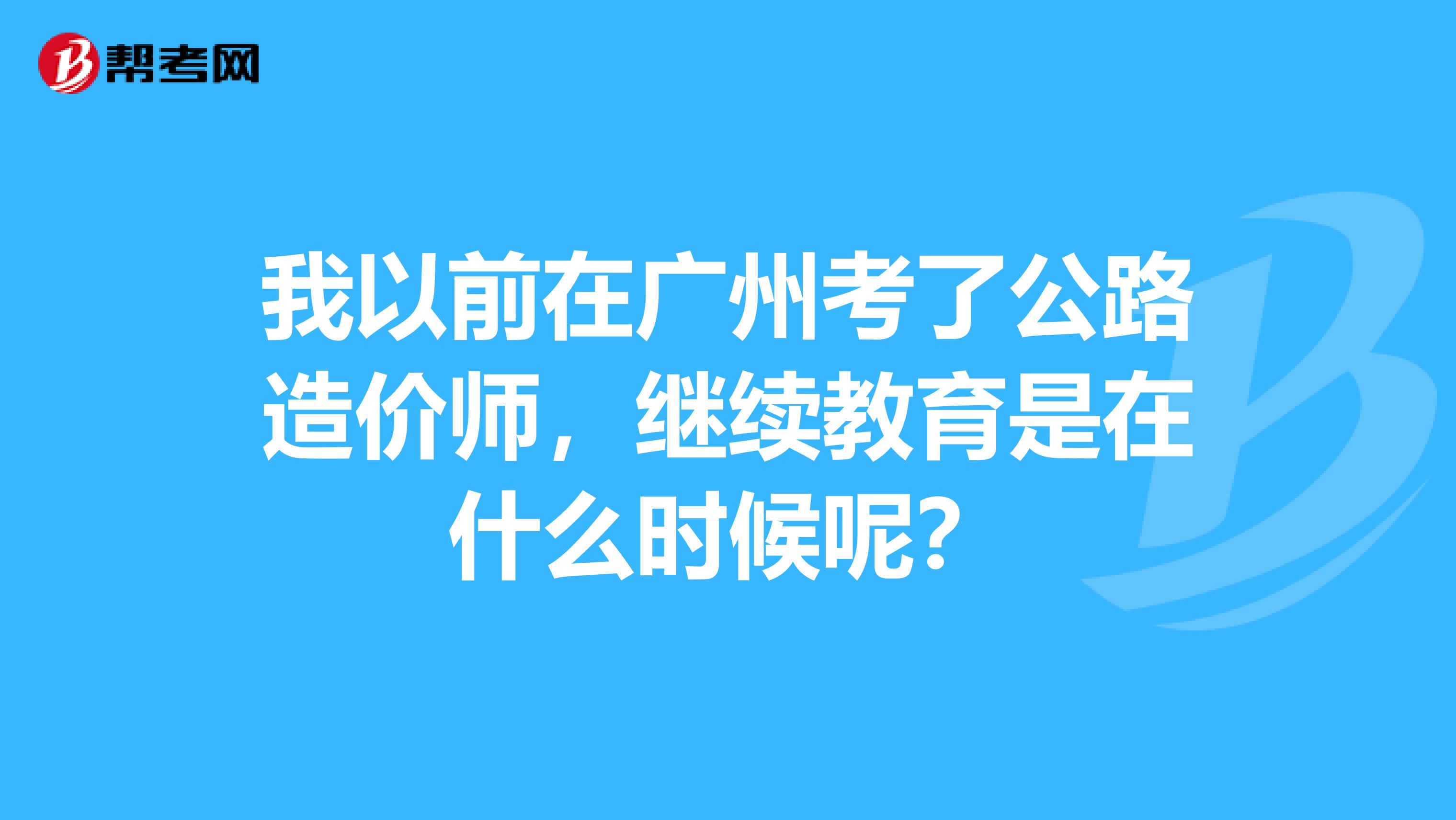 我以前在广州考了公路造价师,继续教育是在什么时候呢?