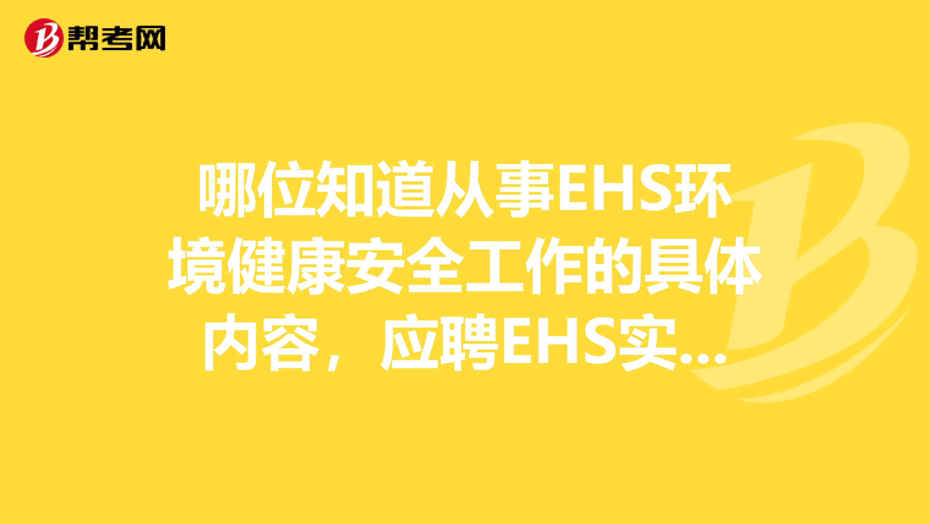 哪位知道从事EHS环境健康安全工作的具体内容,应聘EHS实习生的大致面试内容,急多谢了