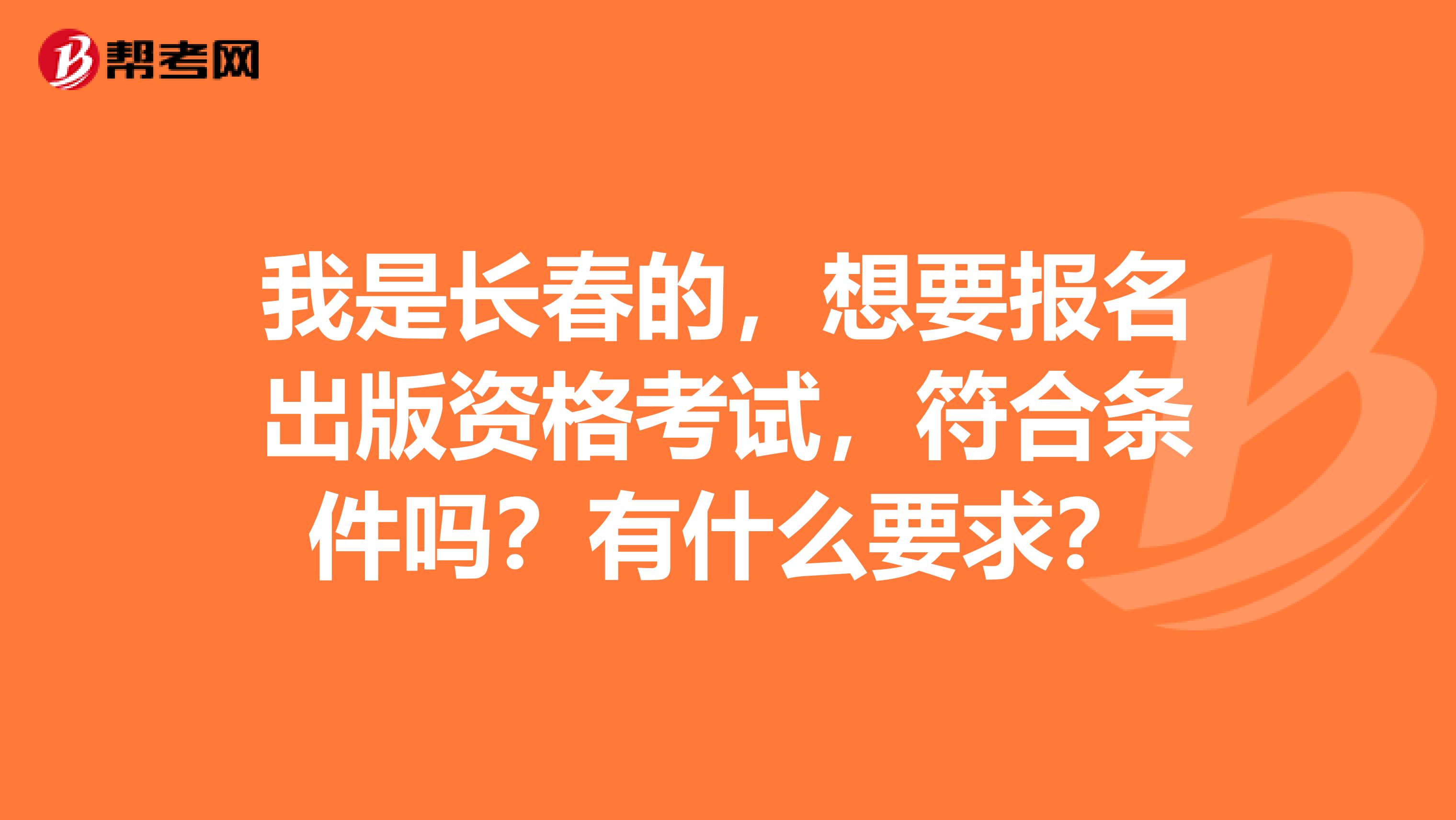 我是长春的，想要报名出版资格考试，符合条件吗？有什么要求？