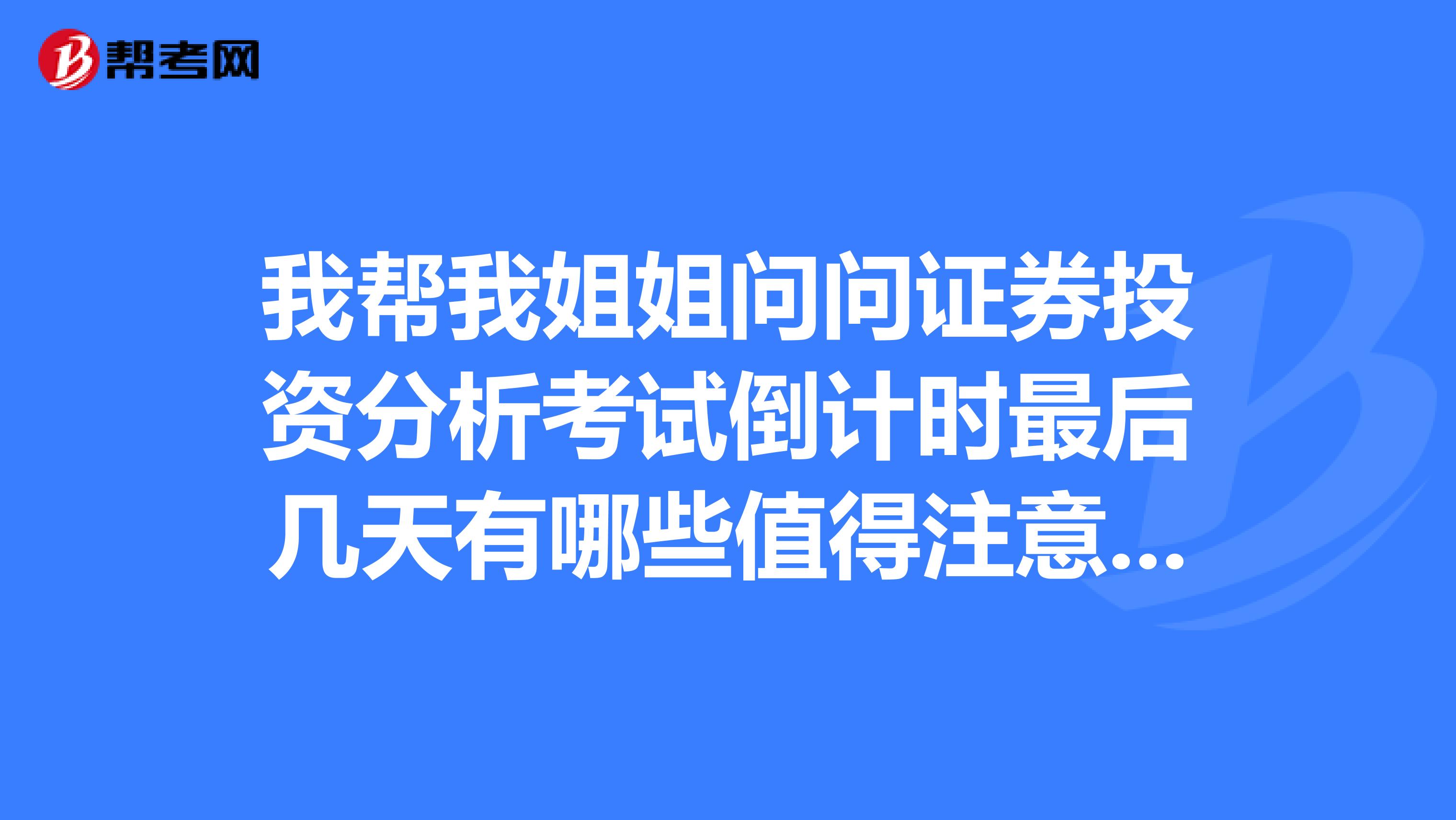我帮我姐姐问问证券投资分析考试倒计时最后几天有哪些值得注意的事项？