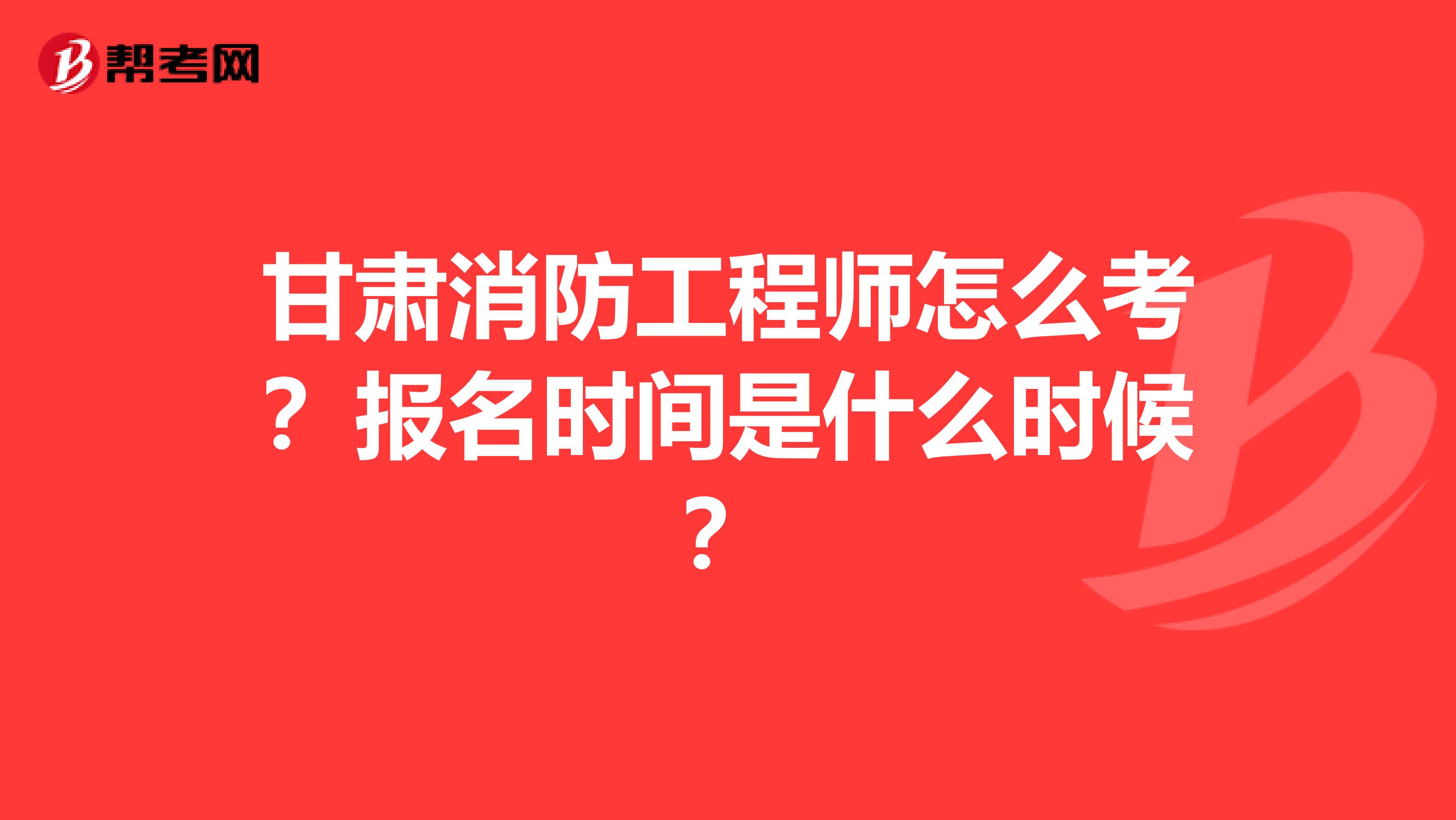 甘肃消防工程师怎么考？报名时间是什么时候？
