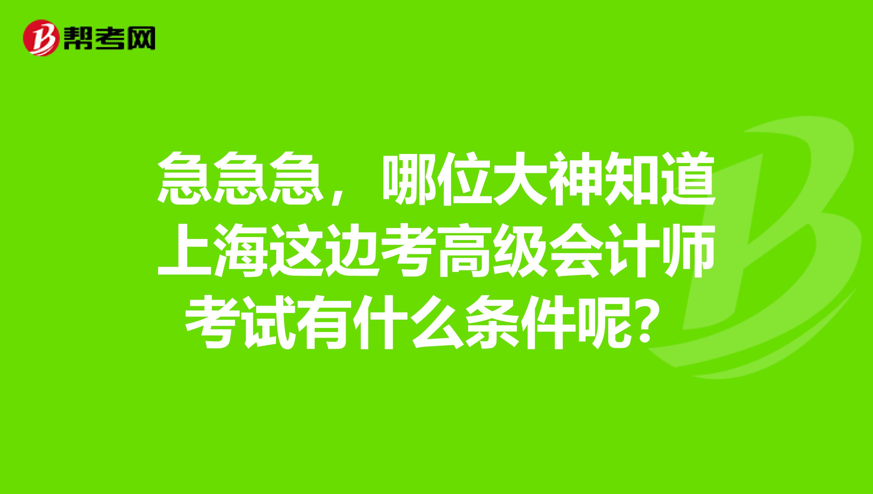 急急急，哪位大神知道上海这边考高级会计师考试有什么条件呢？