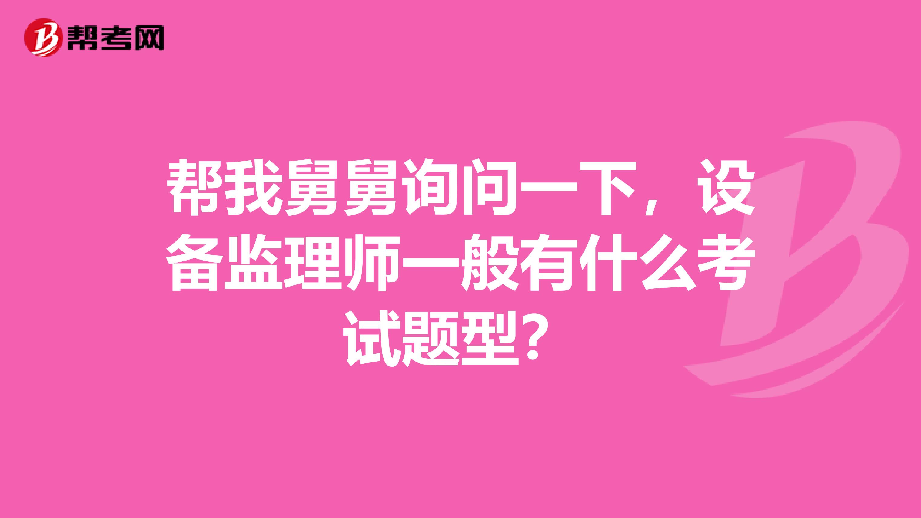 帮我舅舅询问一下,设备监理师一般有什么考试题型?