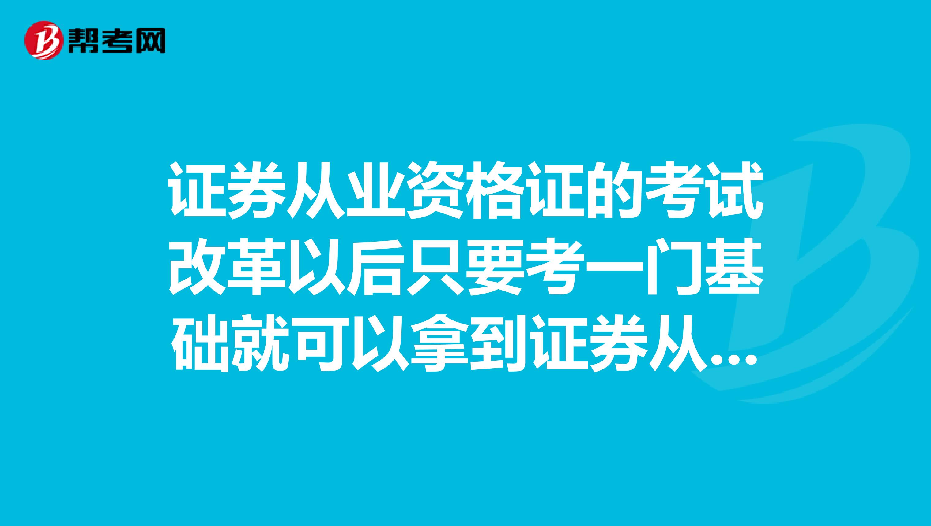 证券从业资格证的考试改革以后只要考一门基础就可以拿到证券从业证书了吗