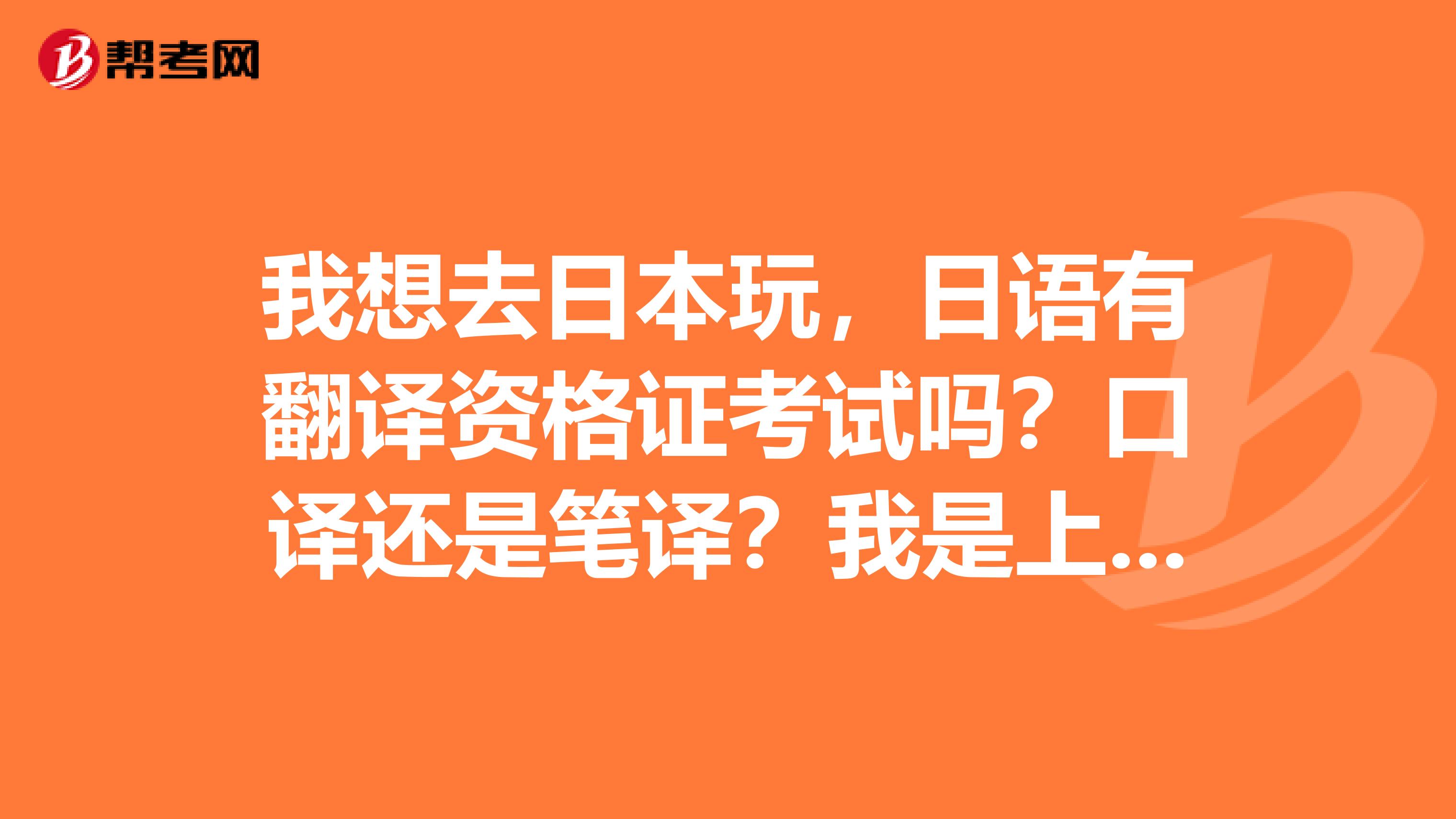 我想去日本玩，日语有翻译资格证考试吗？口译还是笔译？我是上海的