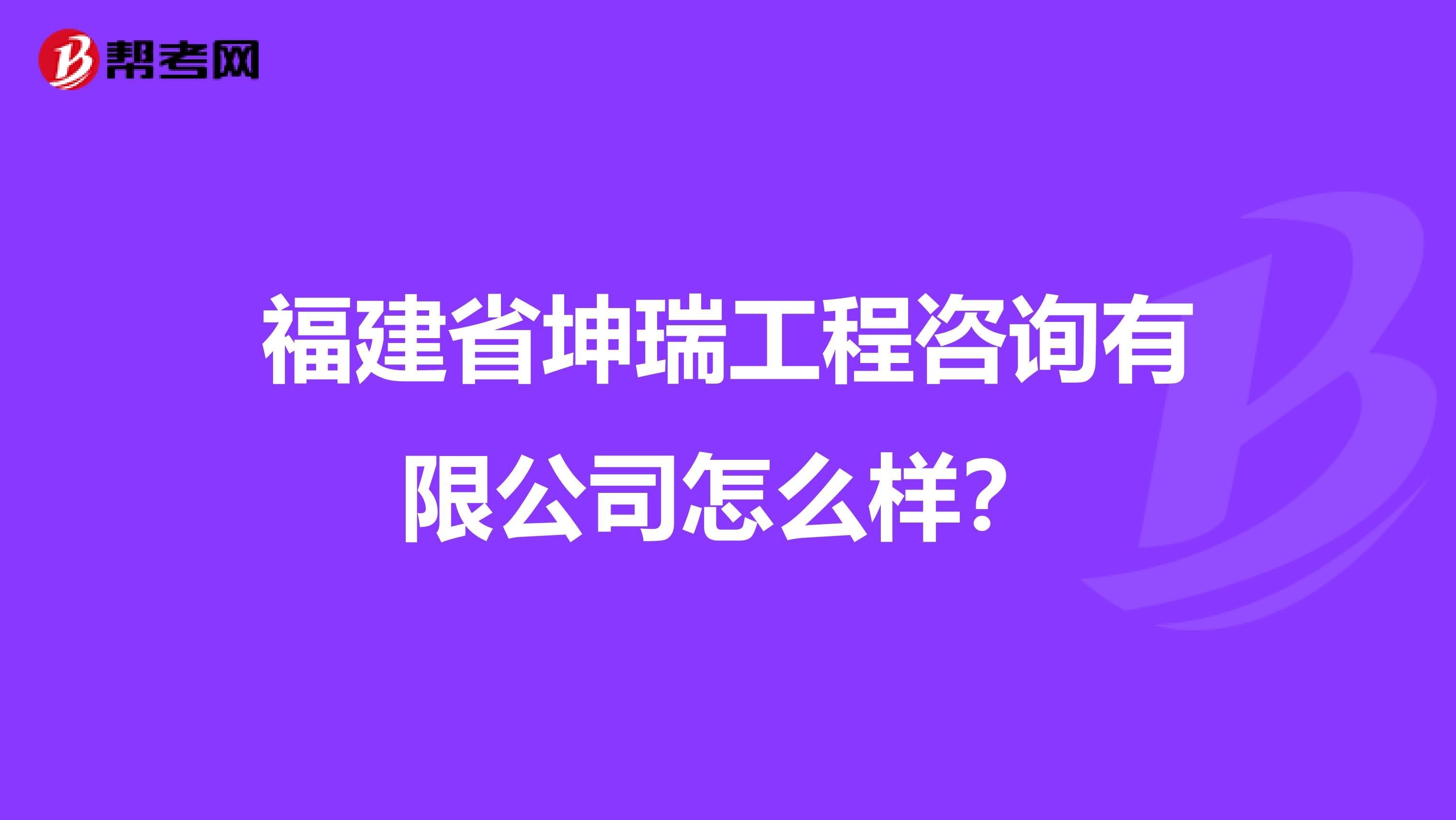 福建省坤瑞工程咨询有限公司怎么样？