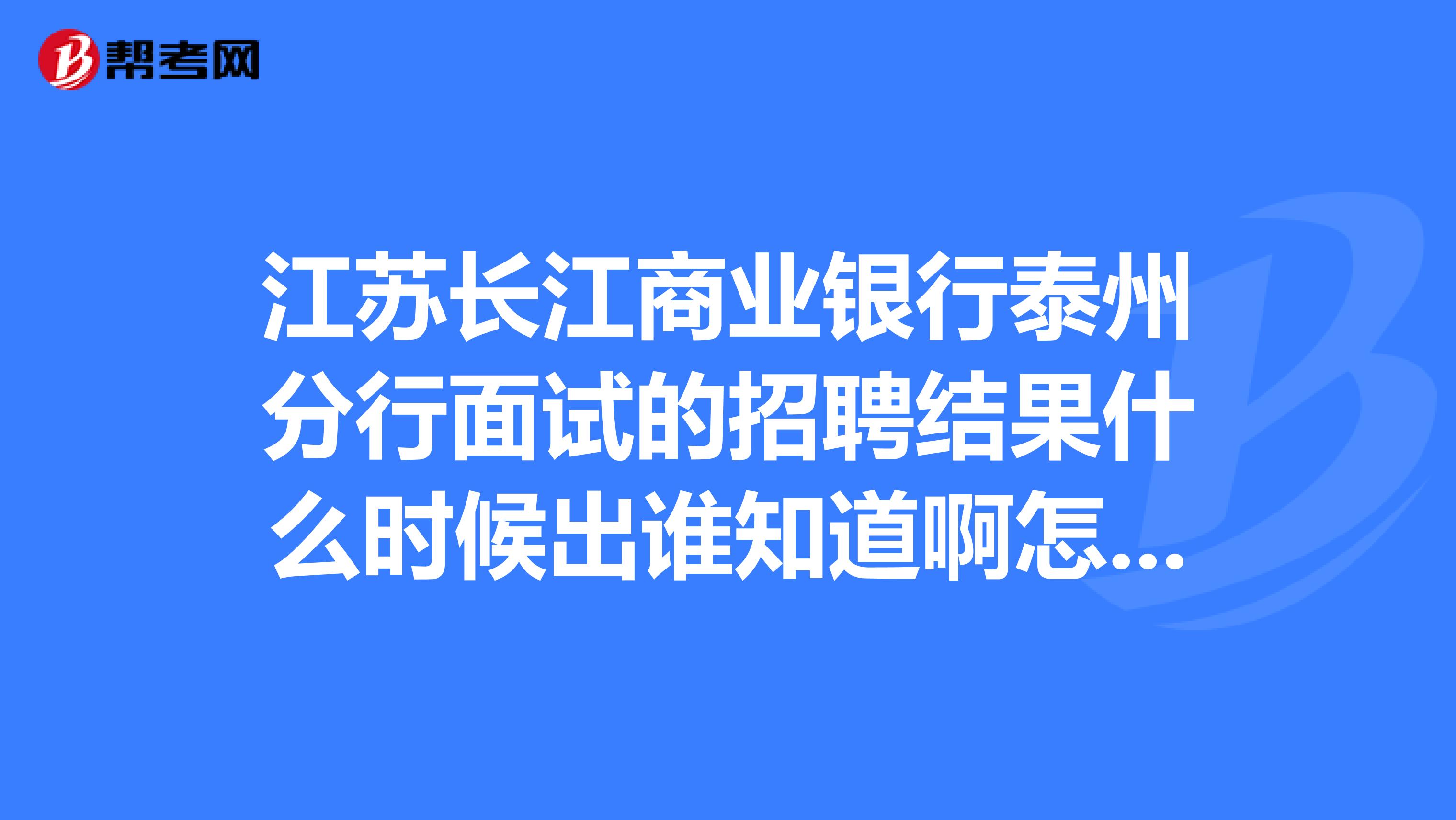 江苏长江商业银行泰州分行面试的招聘结果什么时候出谁知道啊怎么公布呢