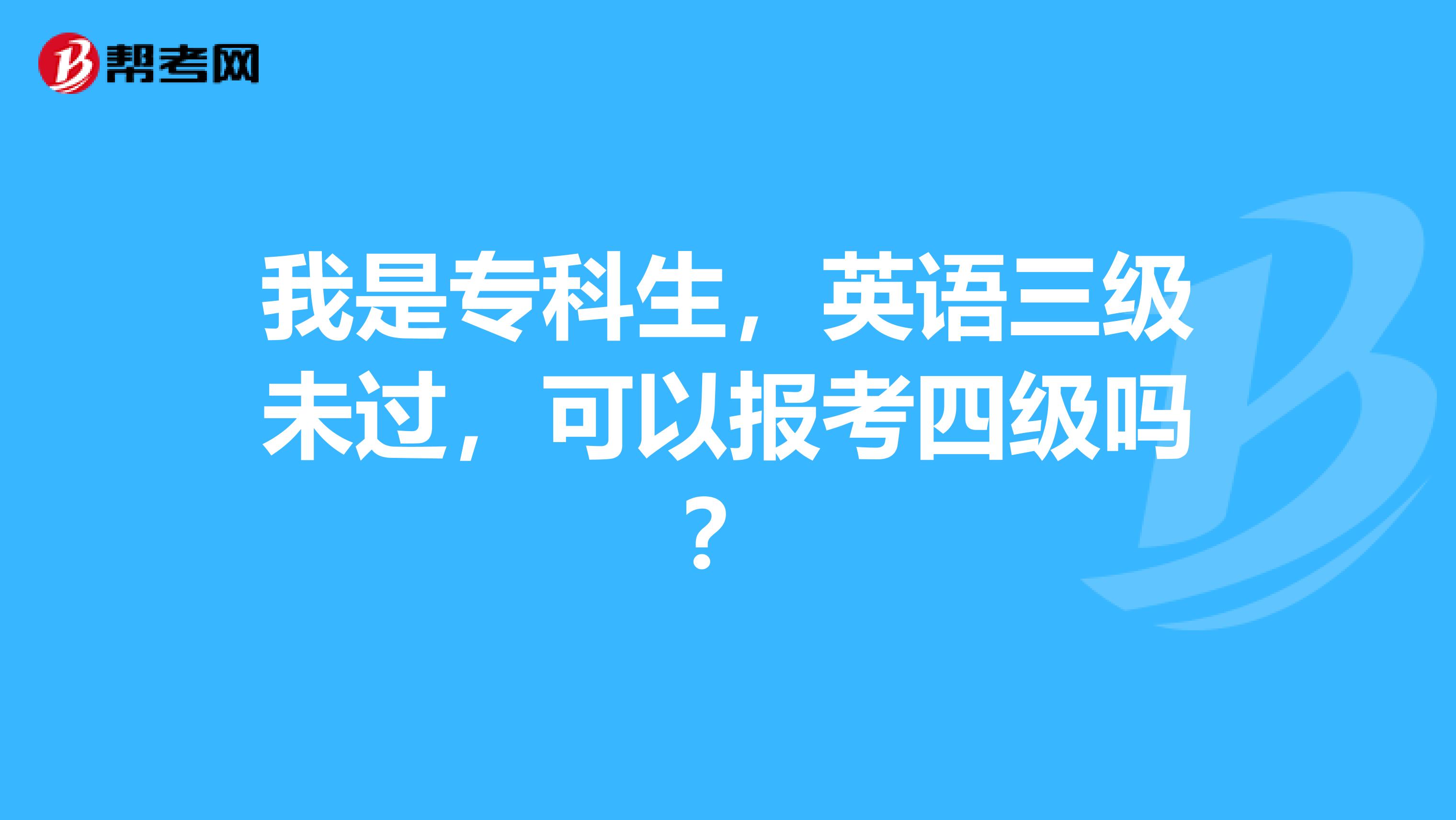 我是专科生，英语三级未过，可以报考四级吗？