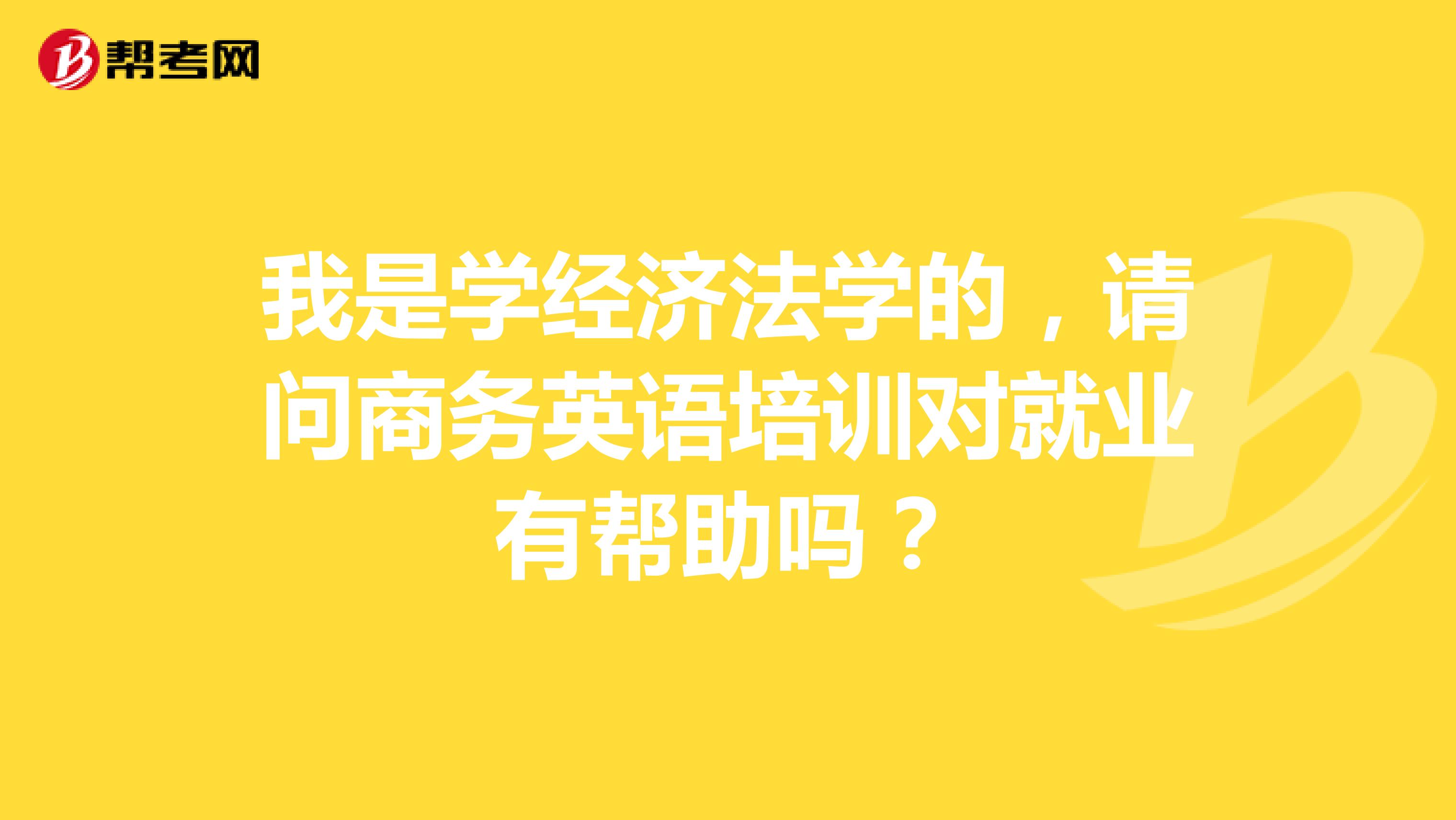 我是学经济法学的,请问商务英语培训对就业有帮助吗?