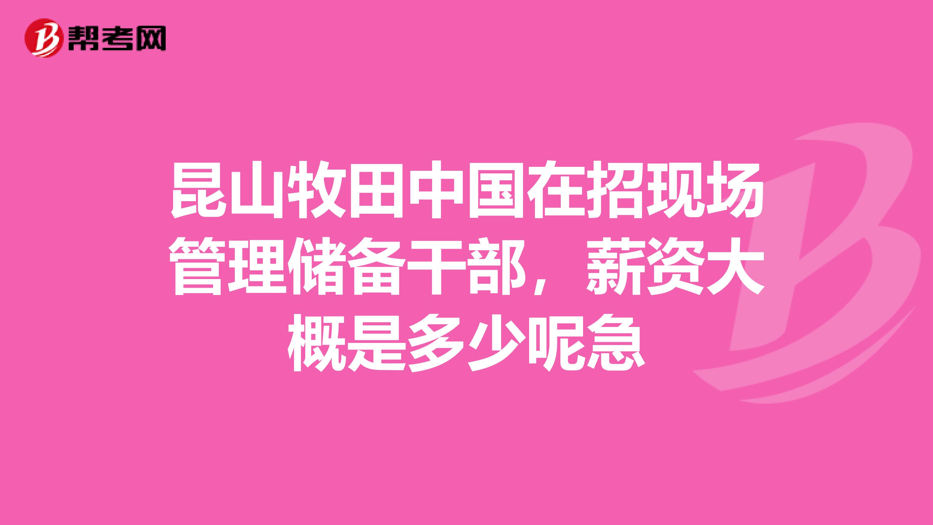昆山牧田中国在招现场管理储备干部,薪资大概是多少呢急