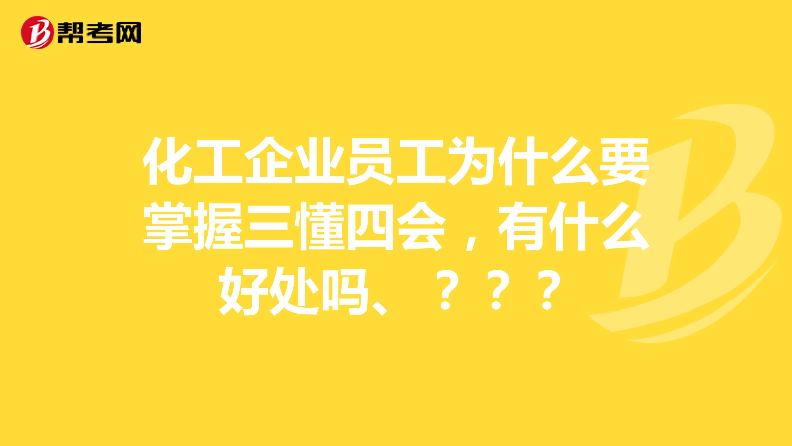 化工企业员工为什么要掌握三懂四会,有什么好处吗、???