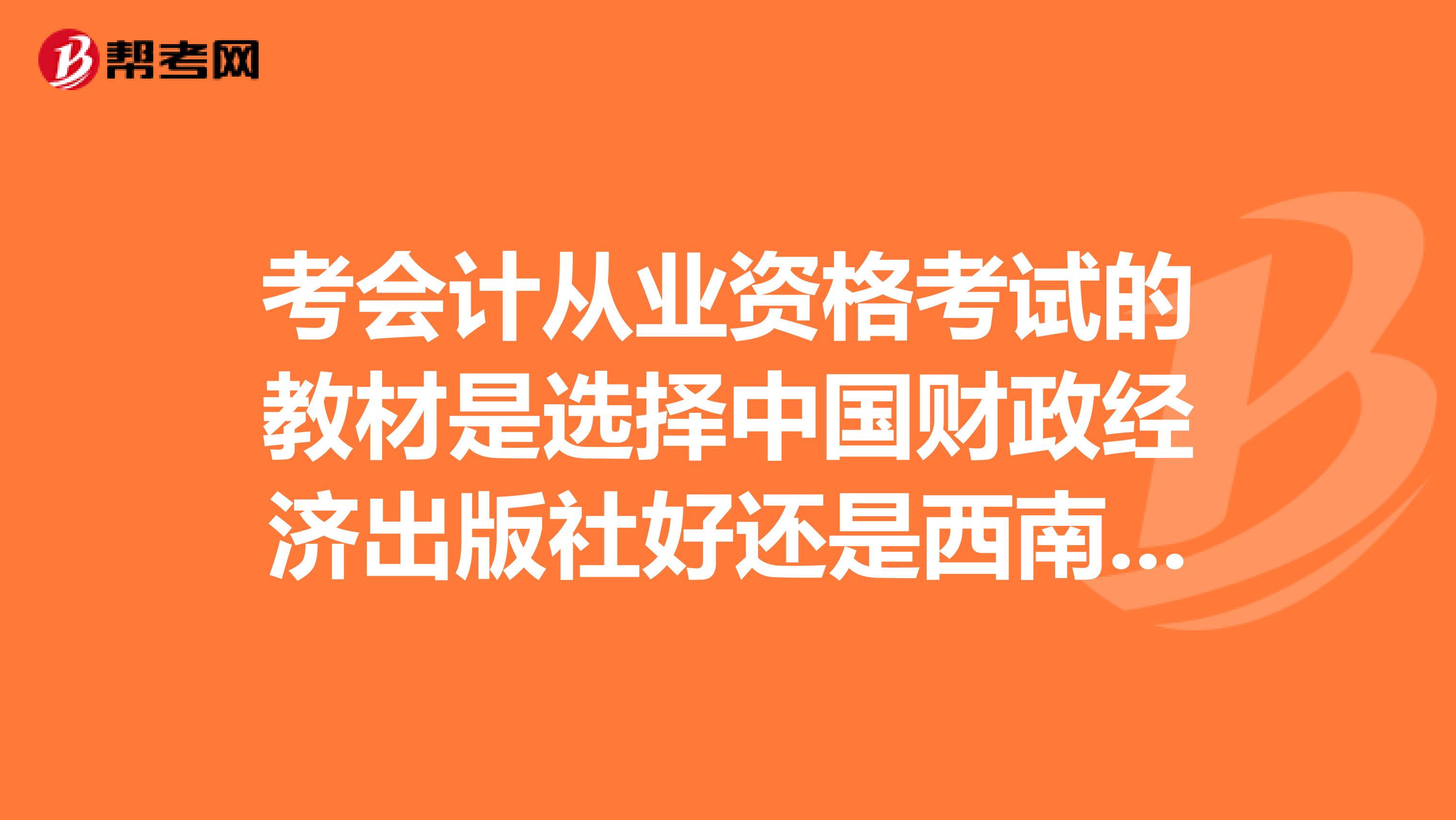 考会计从业资格考试的教材是选择中国财政经济出版社好还是西南财经大学出版社好