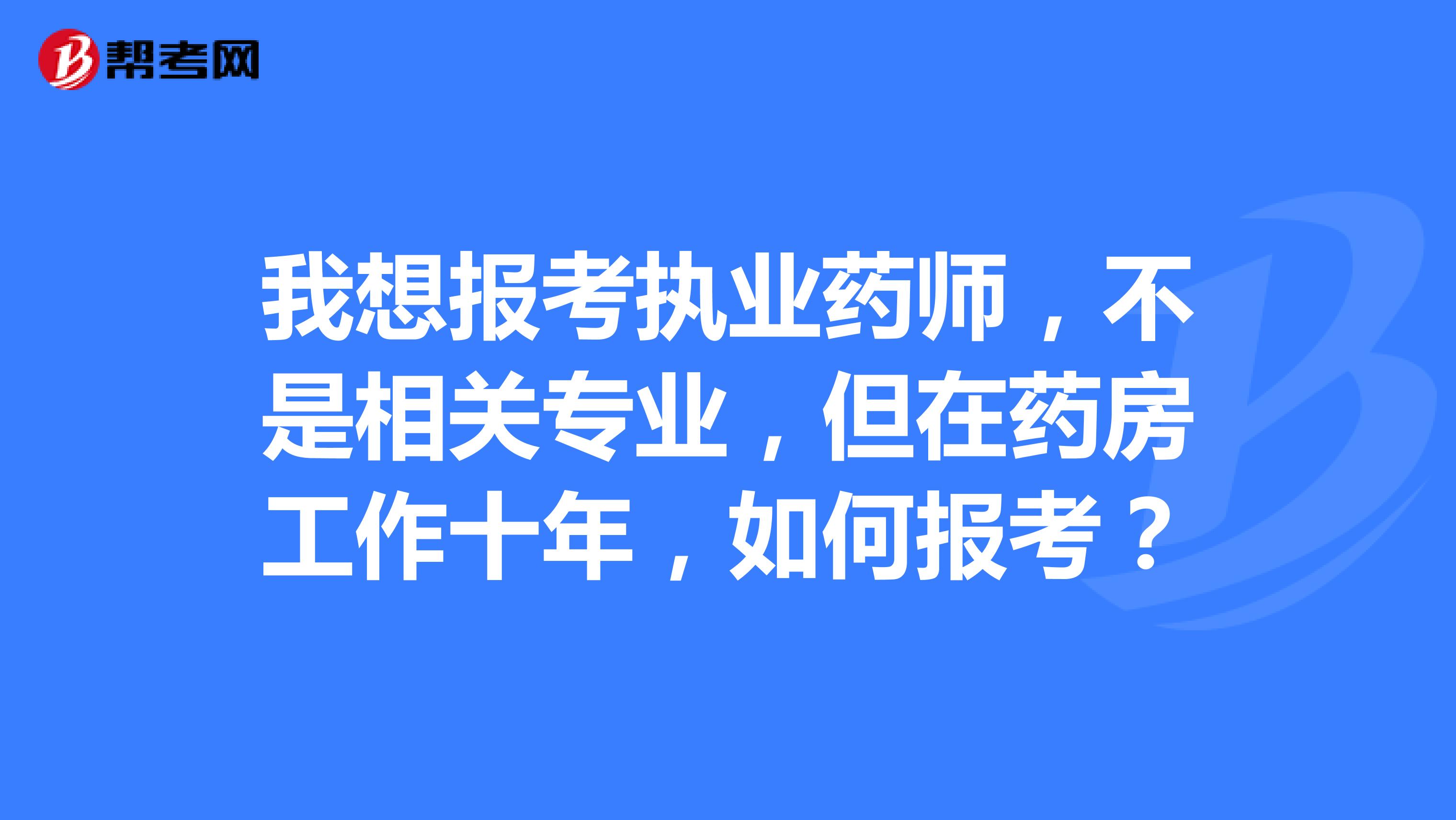 我想报考执业药师,不是相关专业,但在药房工作十年,如何报考?