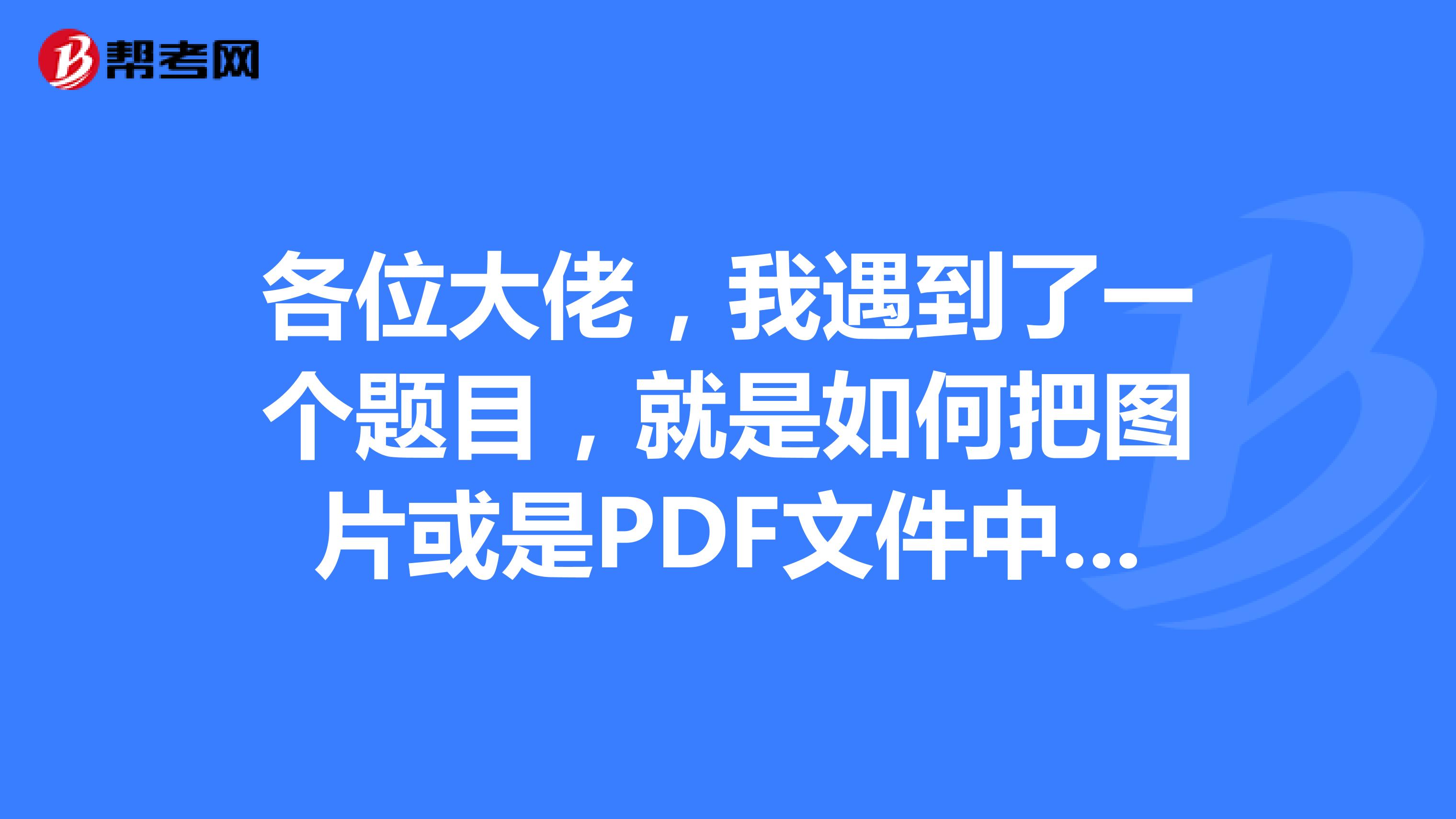 各位大佬，我遇到了一個題目，就是如何把圖片或是PDF文件中的文字轉(zhuǎn)換為可編輯的文字？