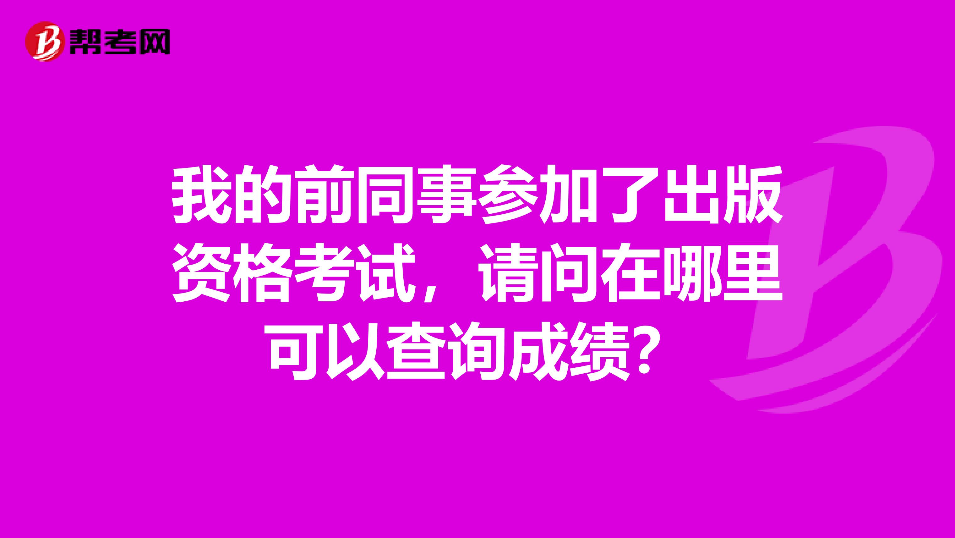 我的前同事参加了出版资格考试,请问在哪里可以查询成绩?