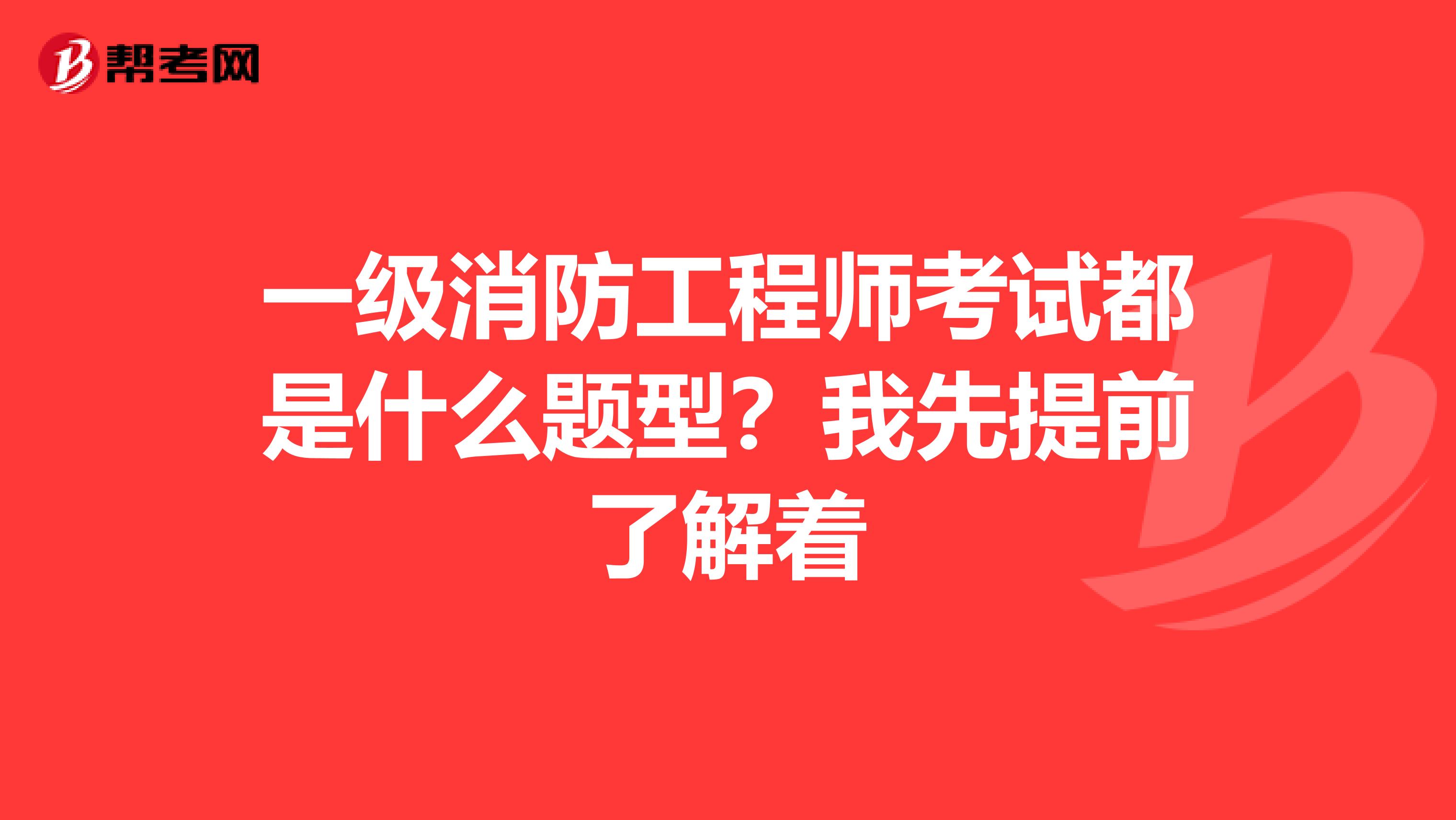 一级消防工程师考试都是什么题型?我先提前了解着