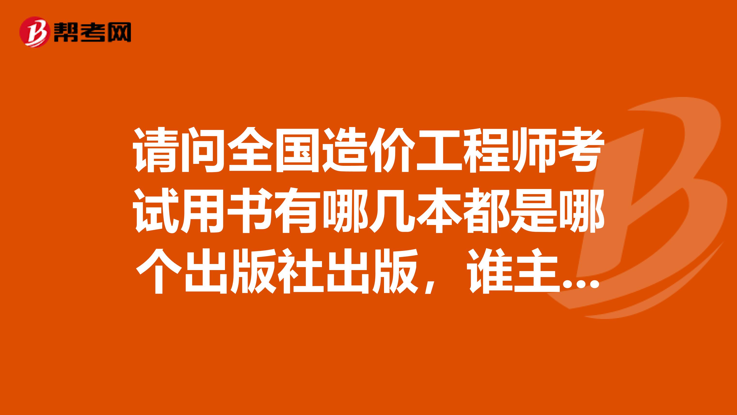 请问全国造价工程师考试用书有哪几本都是哪个出版社出版，谁主编请写的详细点，我好购买