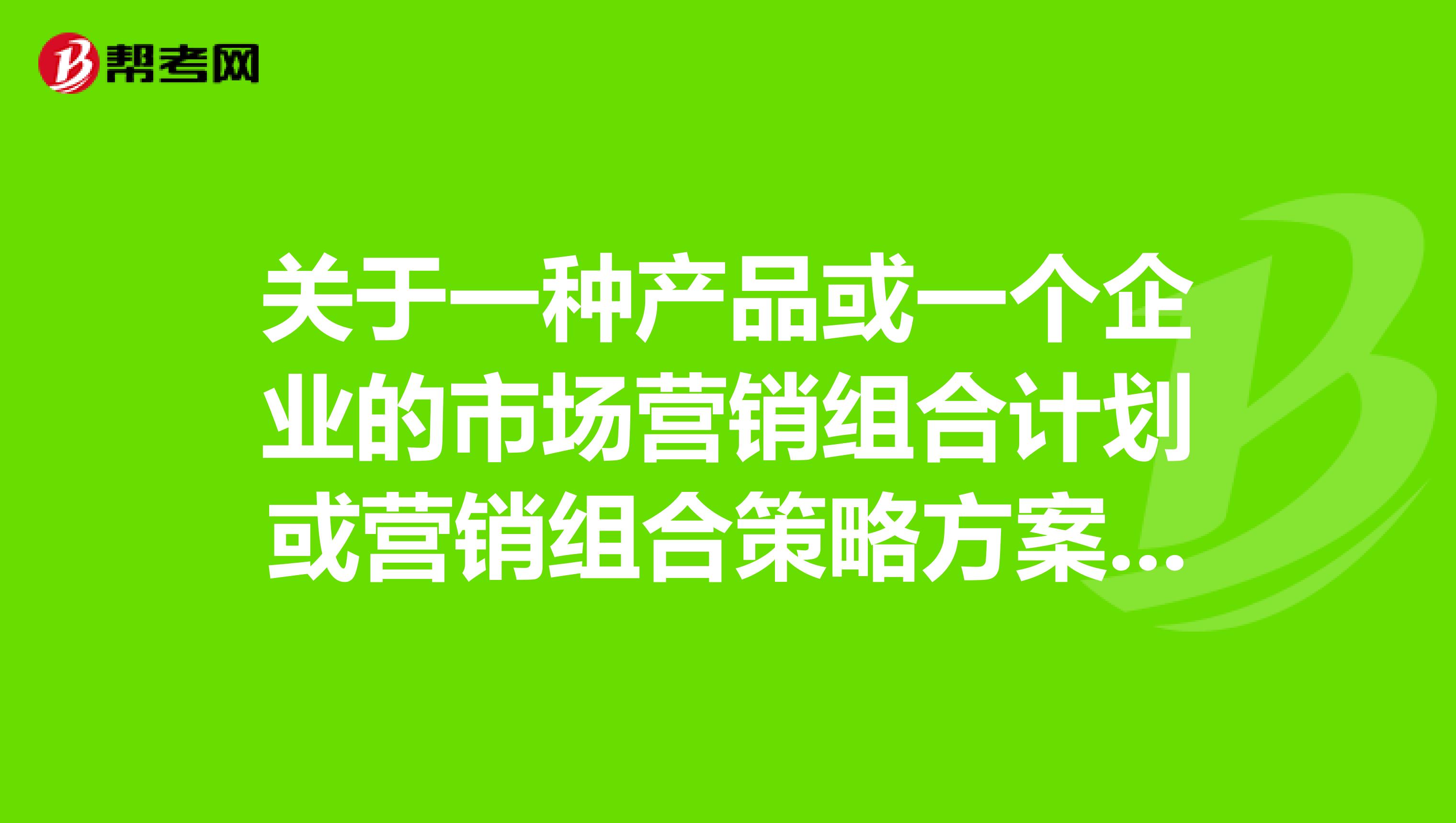 关于一种产品或一个企业的市场营销组合计划或营销组合策略方案怎么写？急