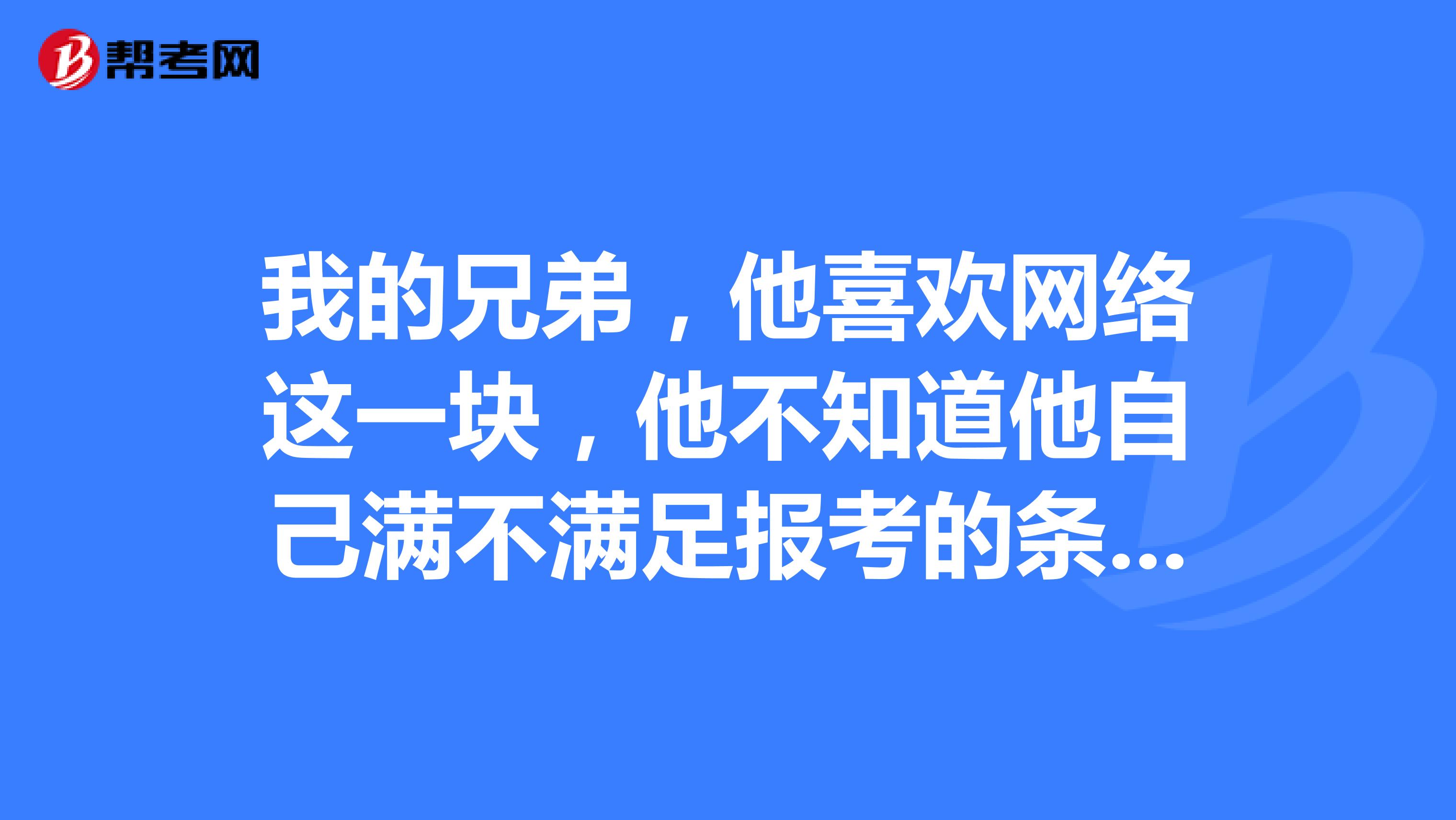 我的兄弟,他喜欢网络这一块,他不知道他自己满不满足报考的条件,我们想了解一下?
