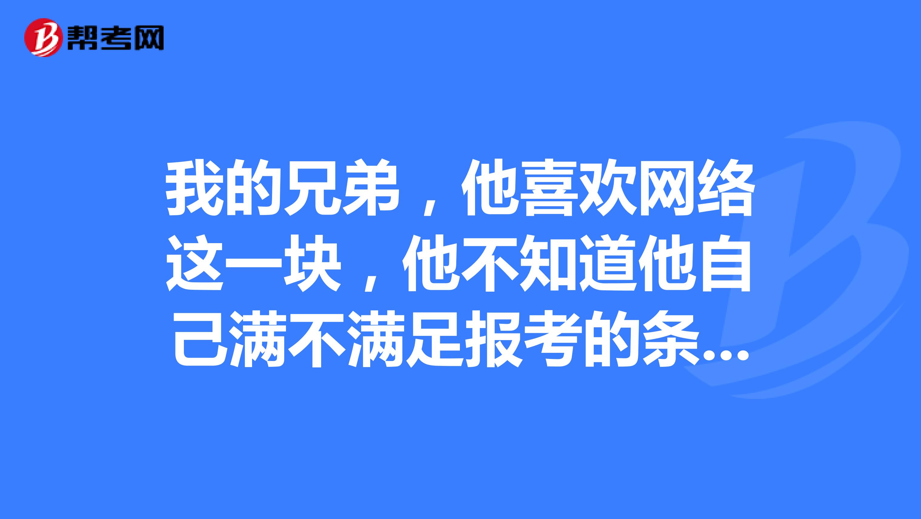 我的兄弟，他喜欢网络这一块，他不知道他自己满不满足报考的条件，我们想了解一下？