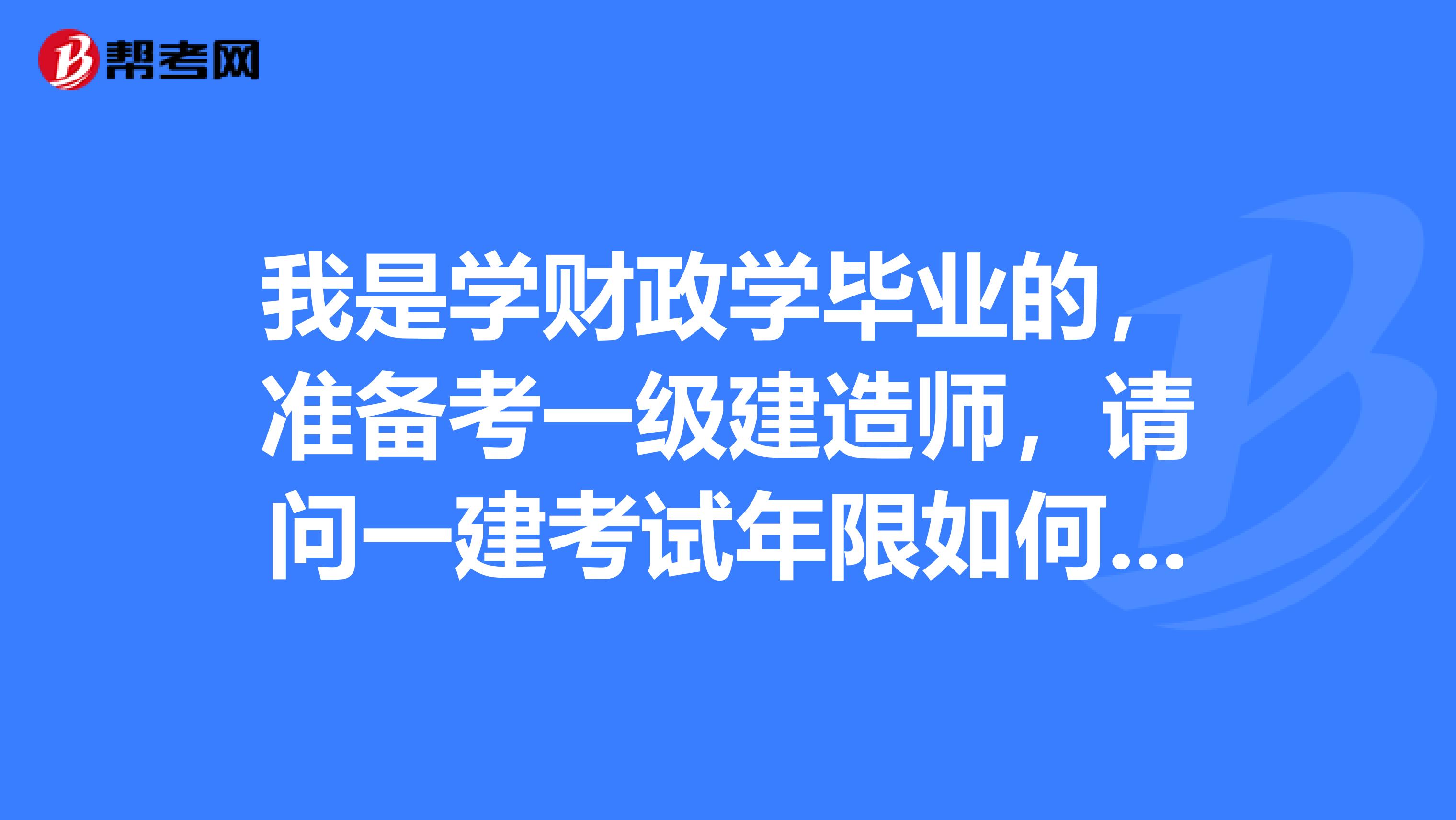 我是学财政学毕业的,准备考一级建造师,请问一建考试年限如何计算?