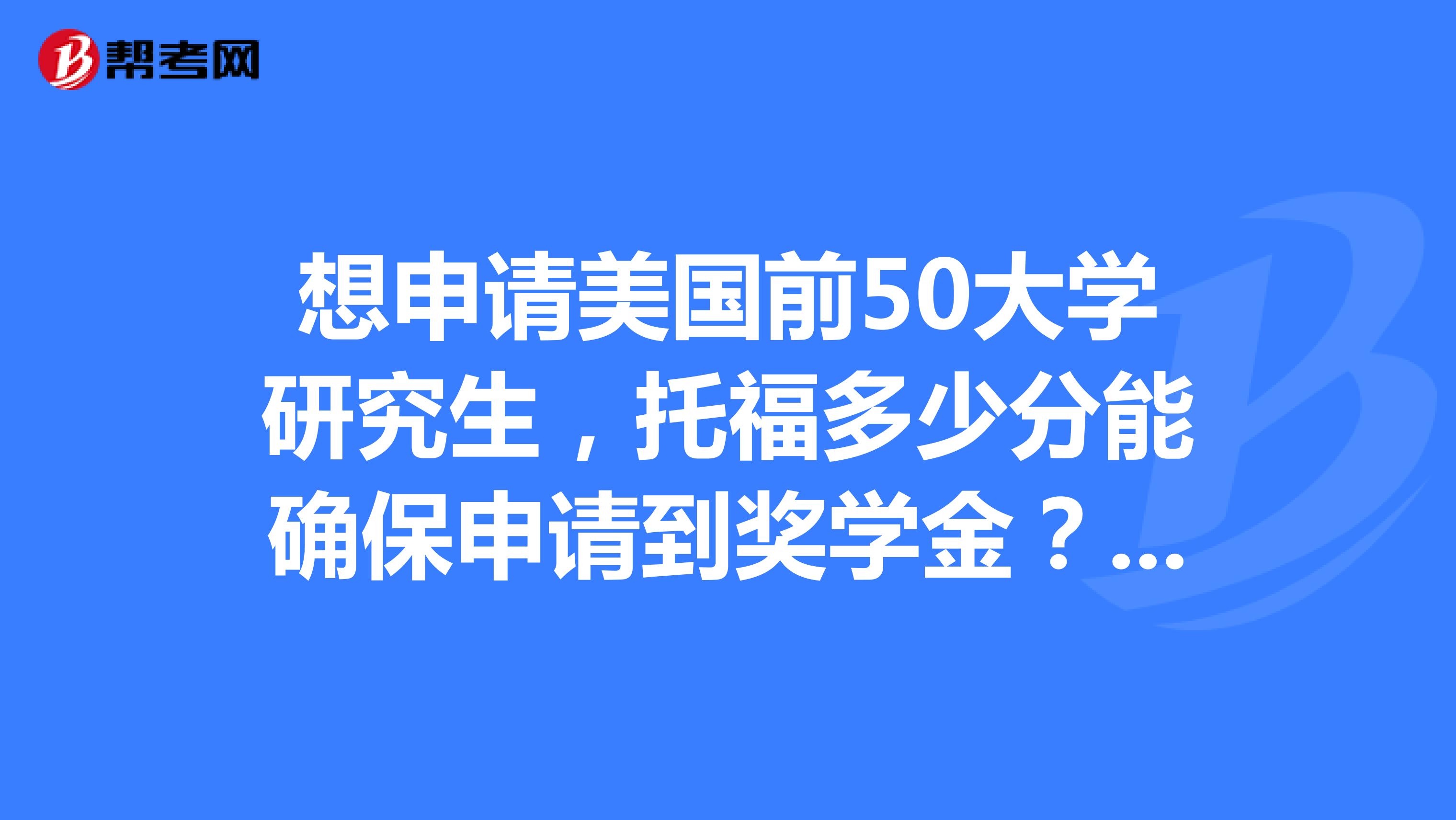 想申请美国前50大学研究生,托福多少分能确保申请到奖学金?sat呢?常春藤的话需要多少分?