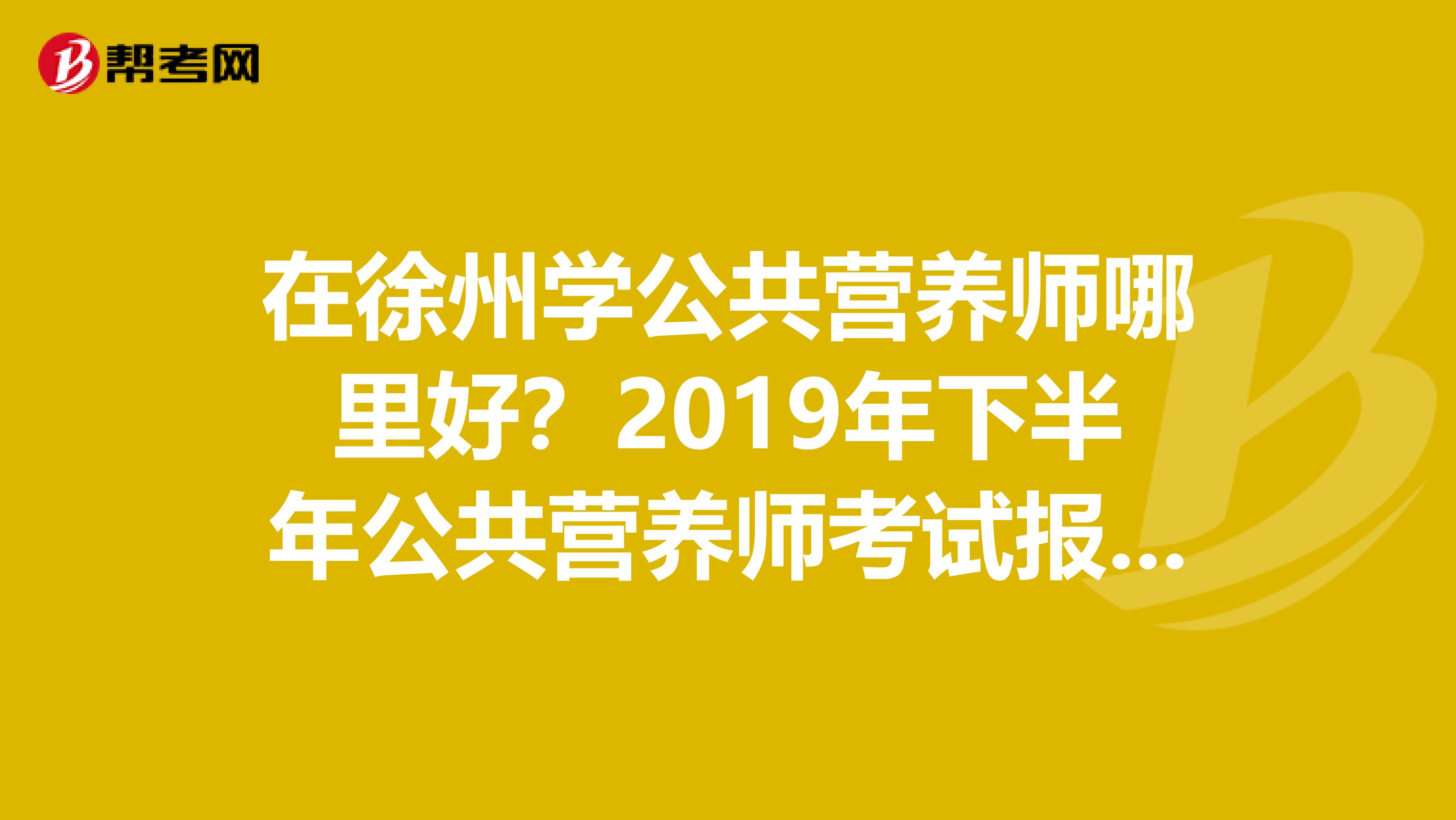 在徐州学公共营养师哪里好?2019年下半年公共营养师考试报名地址是哪里??