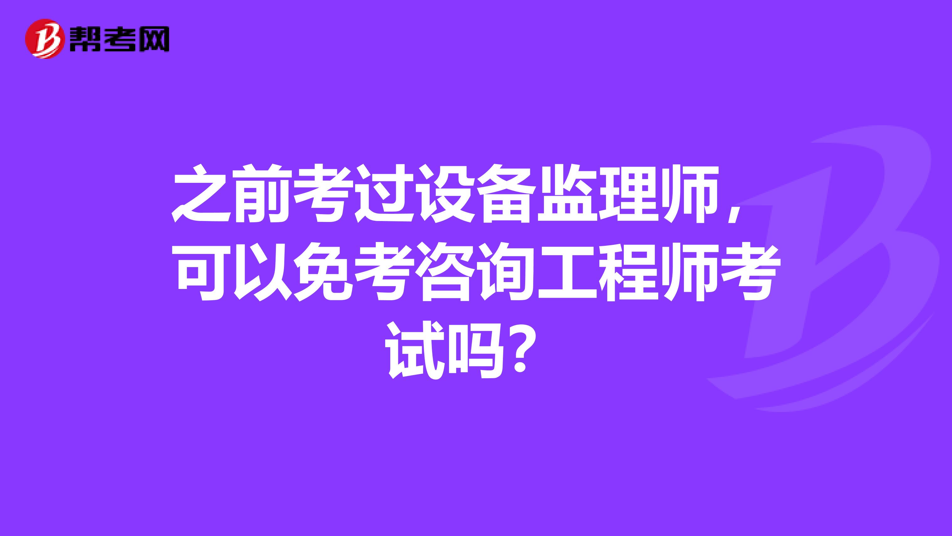 之前考过设备监理师,可以免考咨询工程师考试吗?